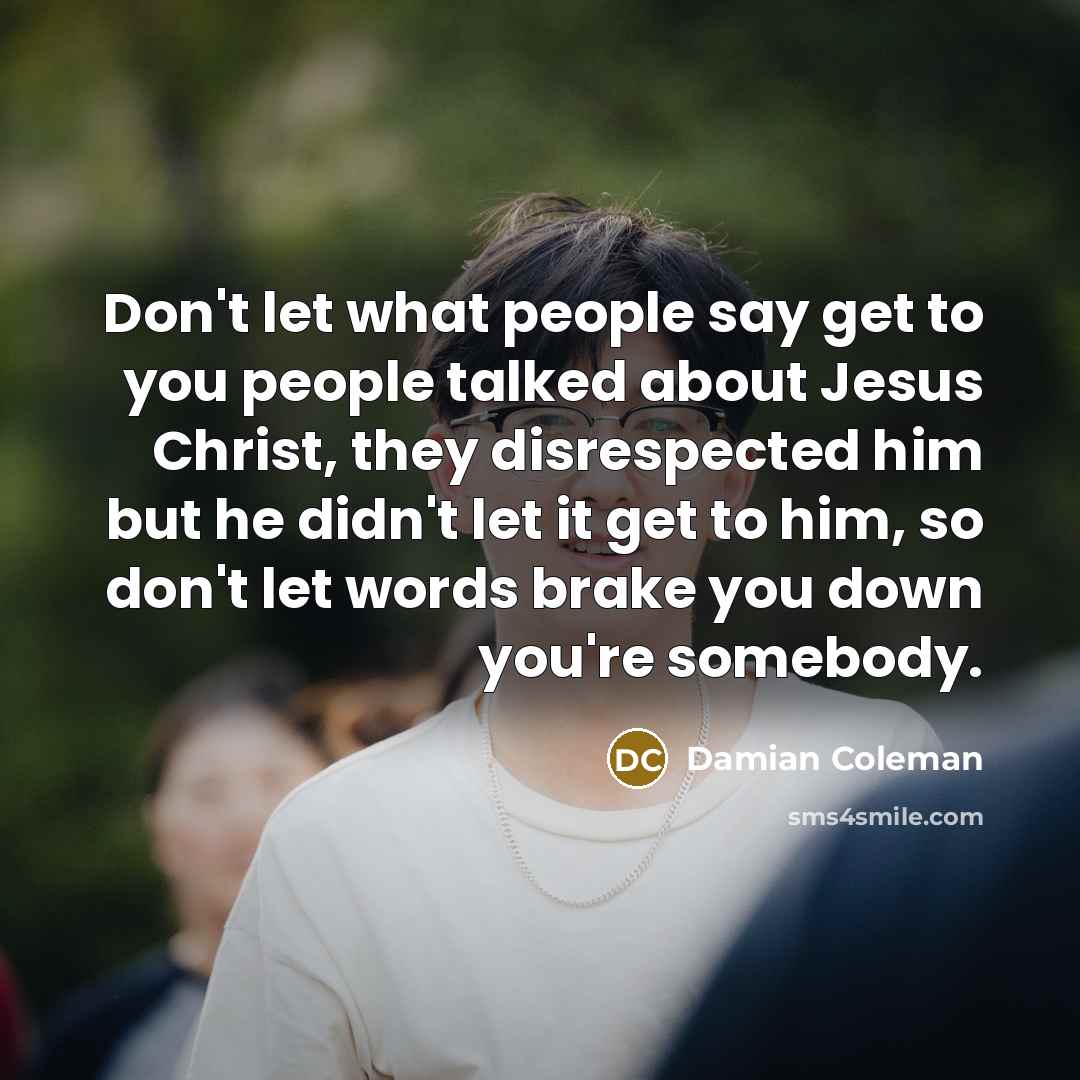 “Don't let what people say get to you people talked…” quote by Damian Coleman