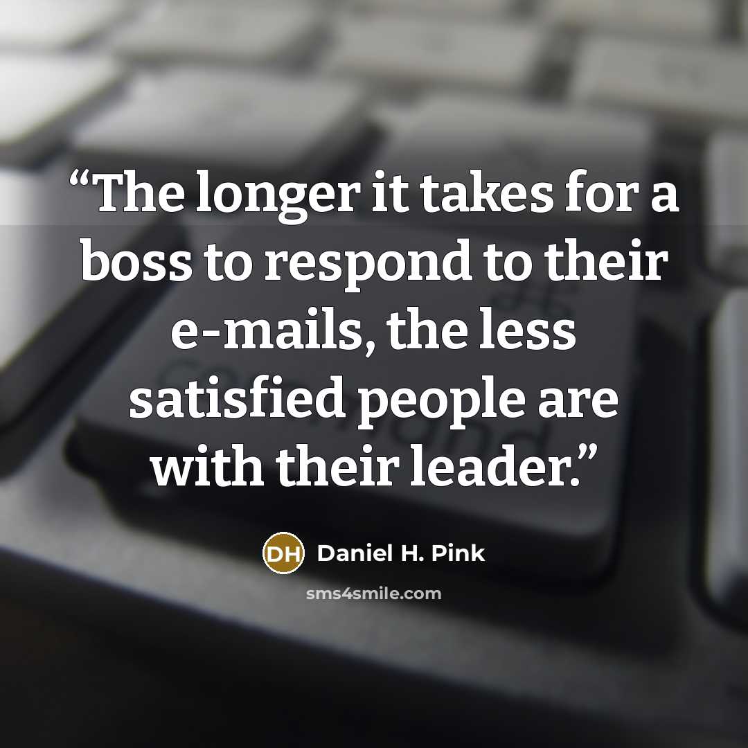 “The longer it takes for a boss to respond to their e-mails, the less satisfied people are with their leader.” quote by Daniel H. Pink
