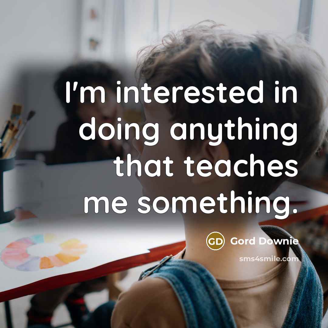 “I'm interested in doing anything that teaches me something.…” quote by Gord Downie