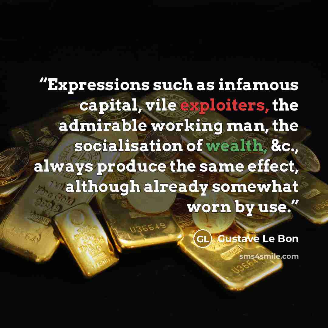 “Expressions such as infamous capital, vile exploiters, the admirable working man, the socialisation of wealth, &c., always produce the same effect, although already somewhat worn by use.” quote by Gustave Le Bon