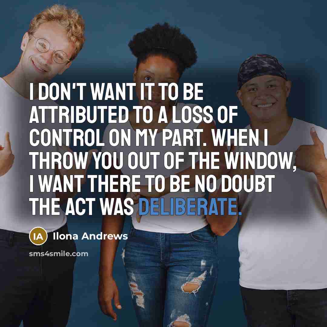 “I don't want it to be attributed to a loss of control on my part. When I throw you out of the window, I want there to be no doubt the act was deliberate.” quote by Ilona Andrews