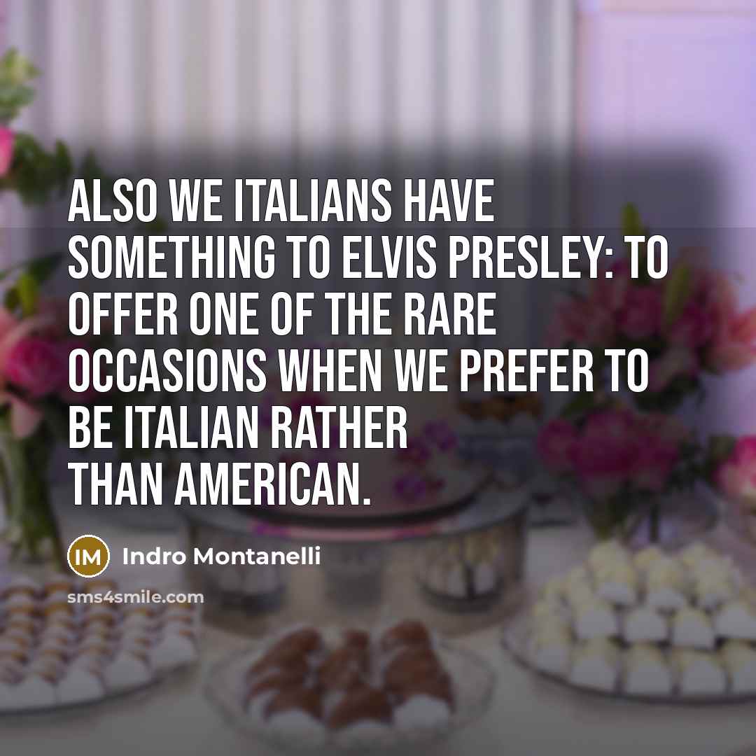 “Also we Italians have something to Elvis Presley: to offer one of the rare occasions when we prefer to be Italian rather than American.” quote by Indro Montanelli
