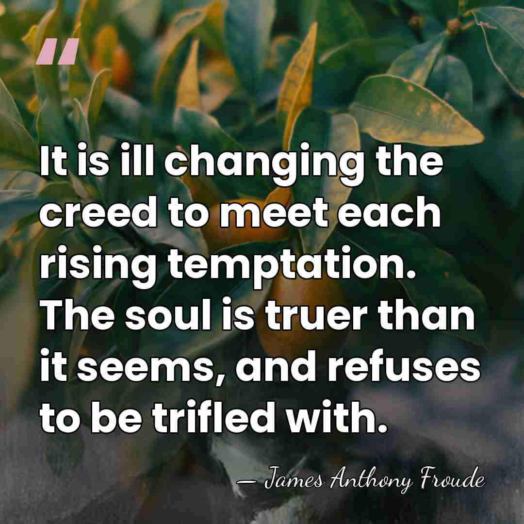 It is ill changing the creed to meet each rising temptation. The&hellip; - James Anthony Froude