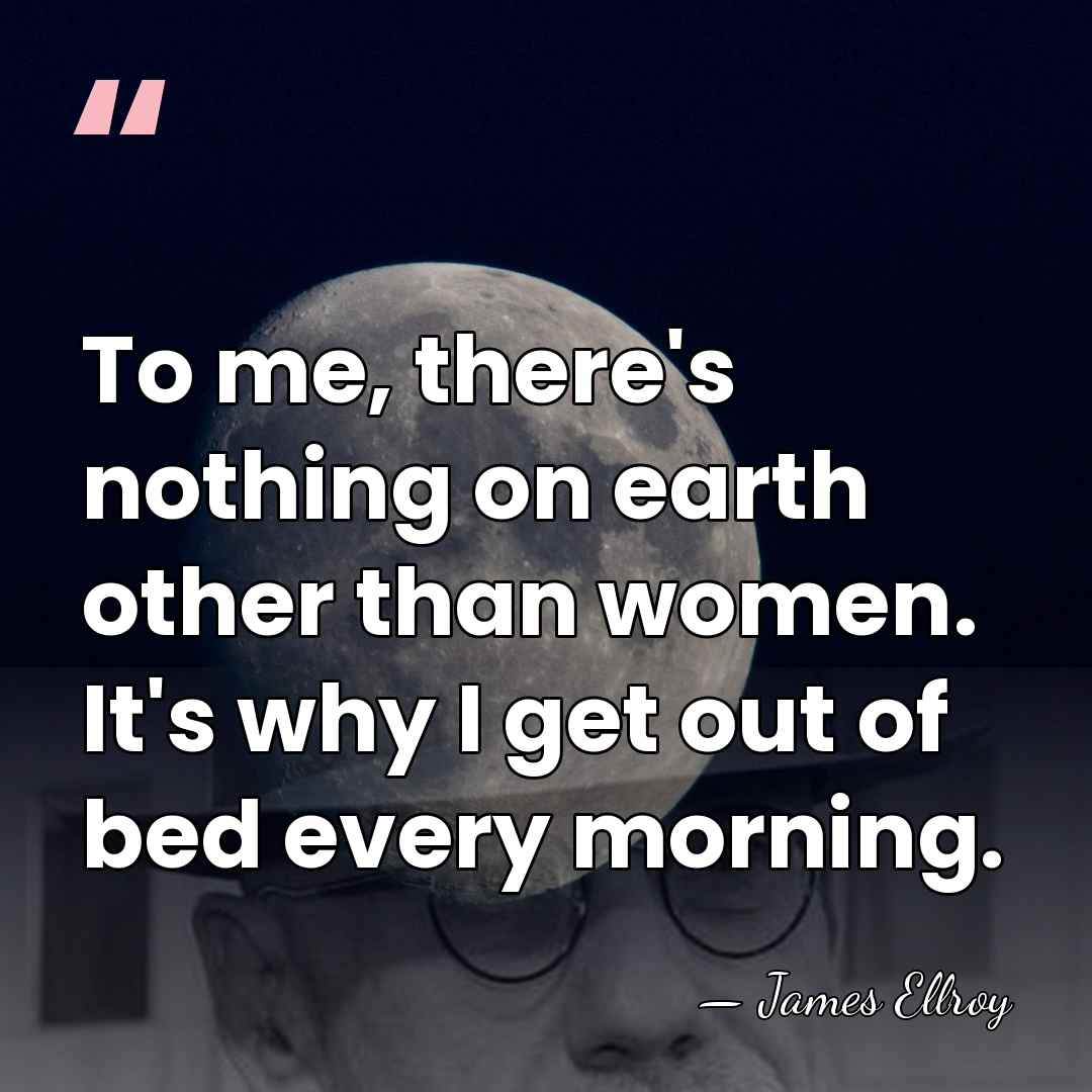To me, there's nothing on earth other than women. It's why I&hellip; - James Ellroy