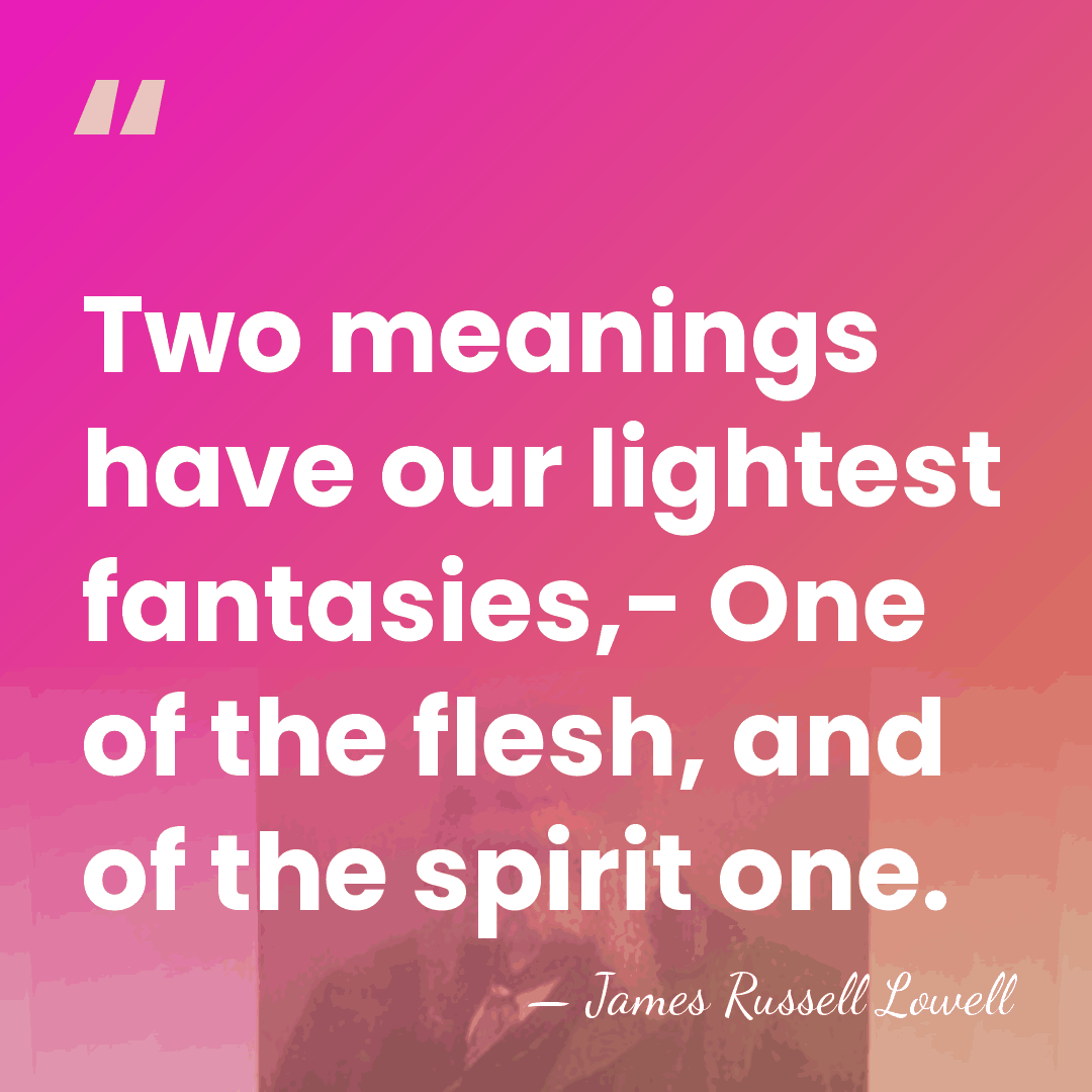 Two meanings have our lightest fantasies,- One of the flesh, and of&hellip; - James Russell Lowell