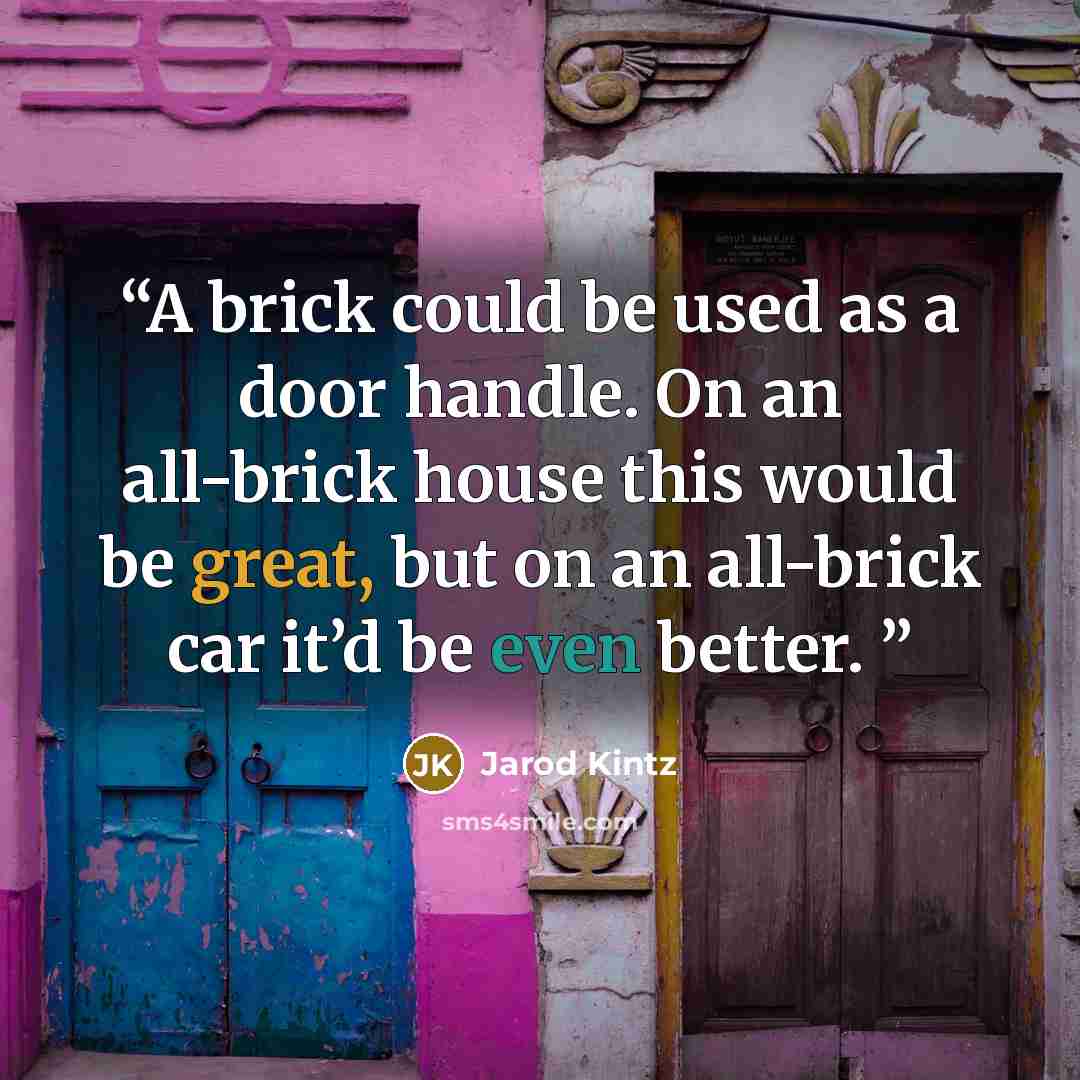 “A brick could be used as a door handle. On an all-brick house this would be great, but on an all-brick car it’d be even better.” quote by Jarod Kintz
