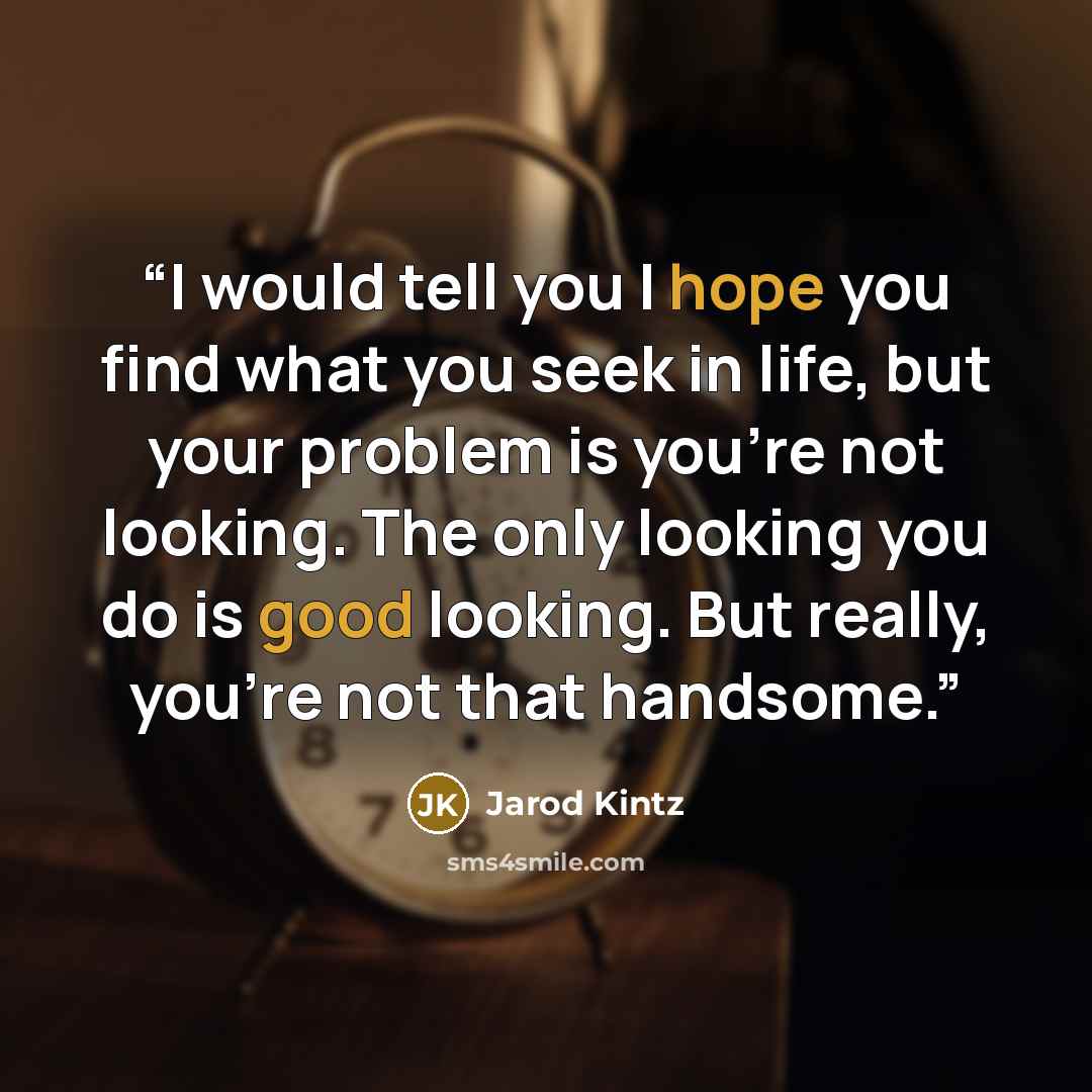 “I would tell you I hope you find what you seek in life, but your problem is you’re not looking. The only looking you do is good looking. But really, you’re not that handsome.” quote by Jarod Kintz