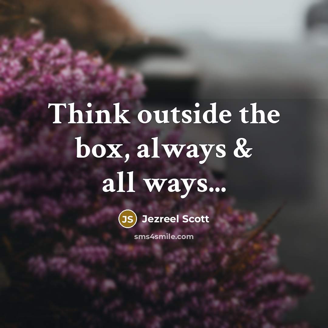 “Think outside the box, always & all ways...” quote by Jezreel Scott