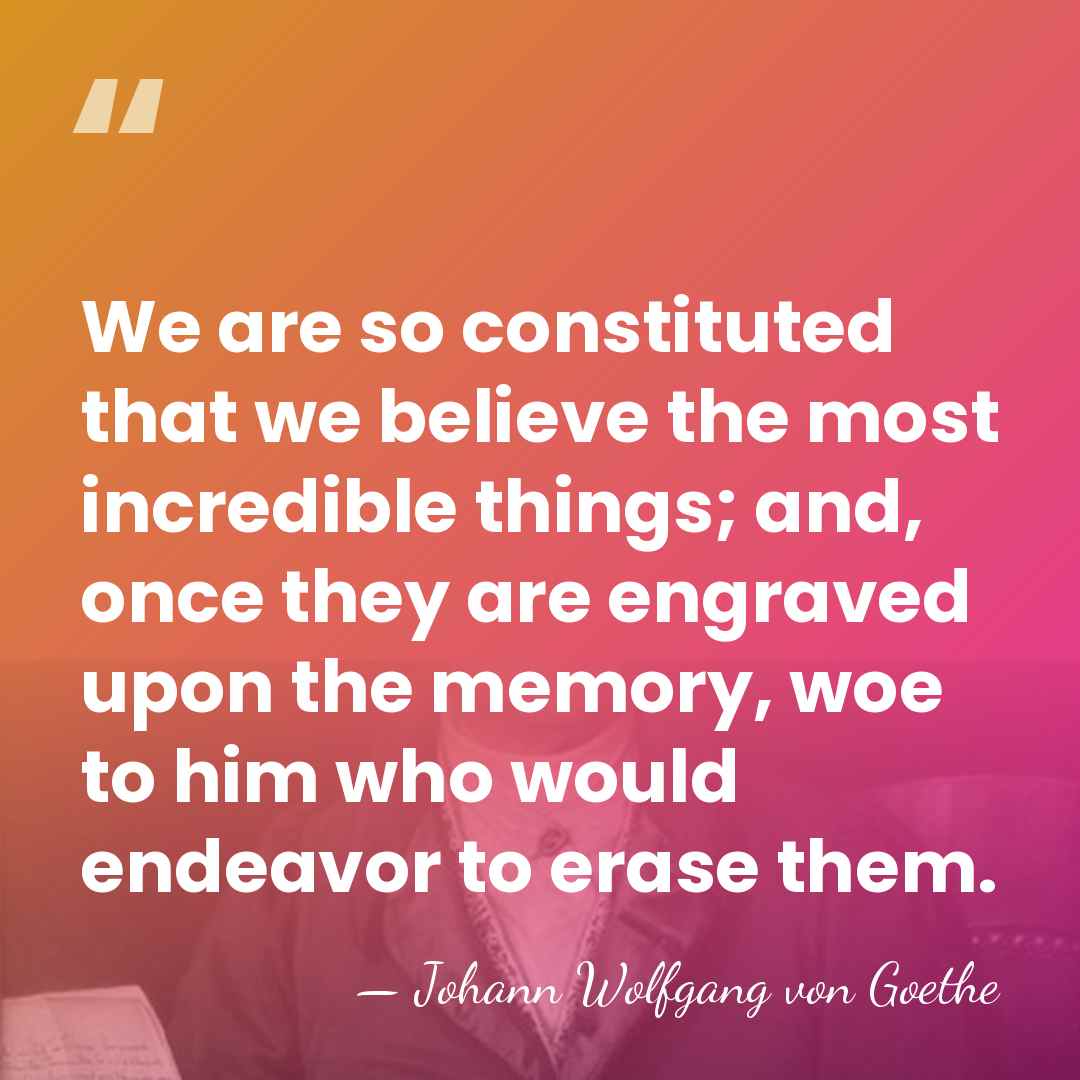 We are so constituted that we believe the most incredible things; and,&hellip; - Johann Wolfgang von Goethe
