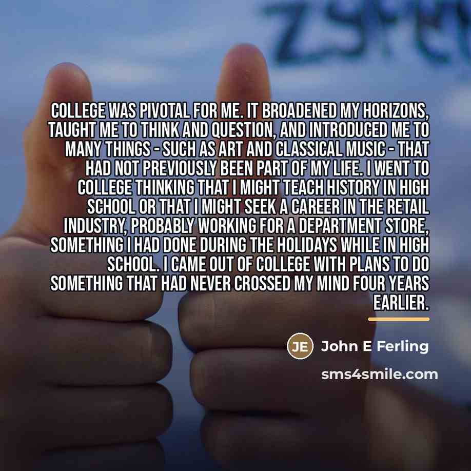 “College was pivotal for me. It broadened my horizons, taught…” quote by John E Ferling