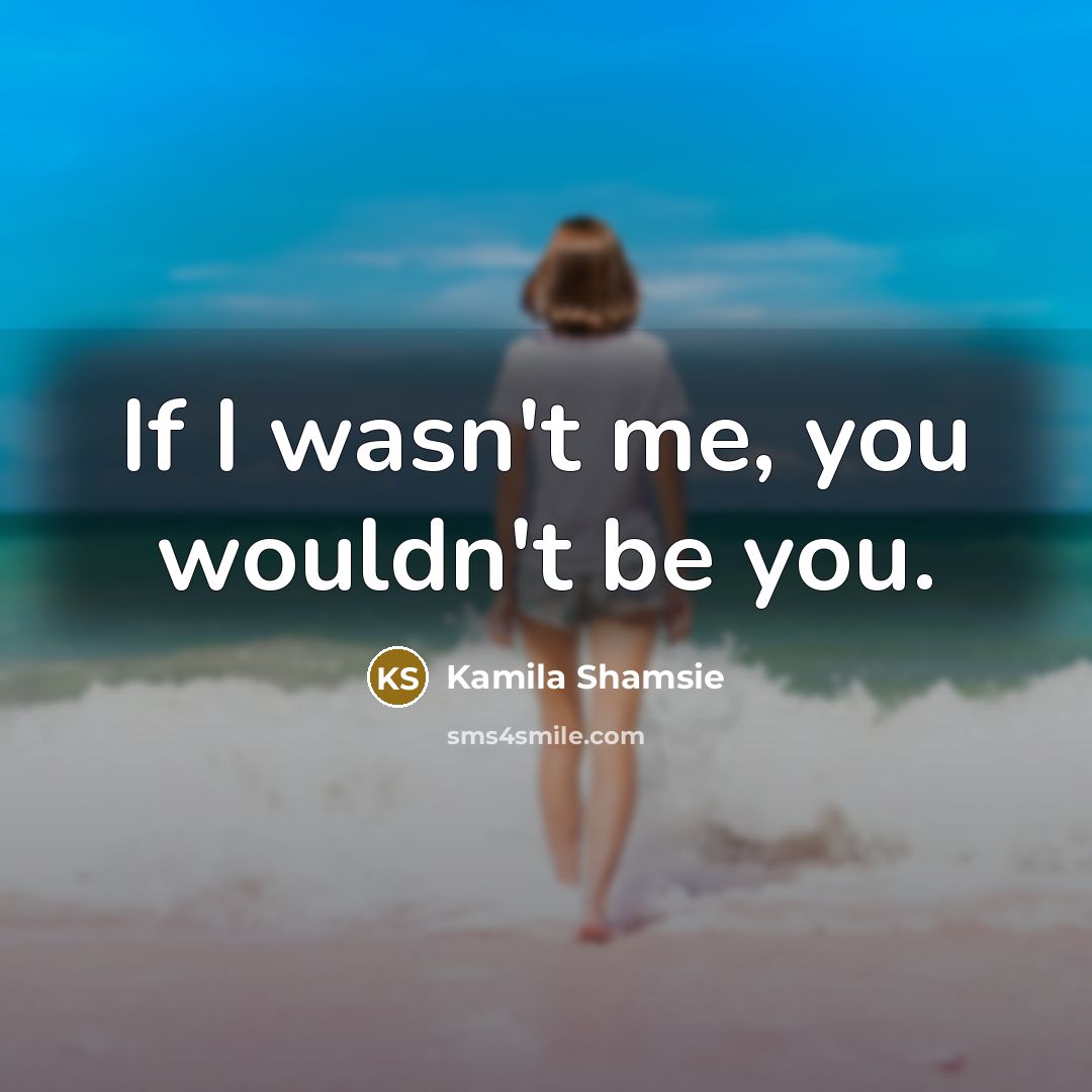 “If I wasn't me, you wouldn't be you.…” quote by Kamila Shamsie