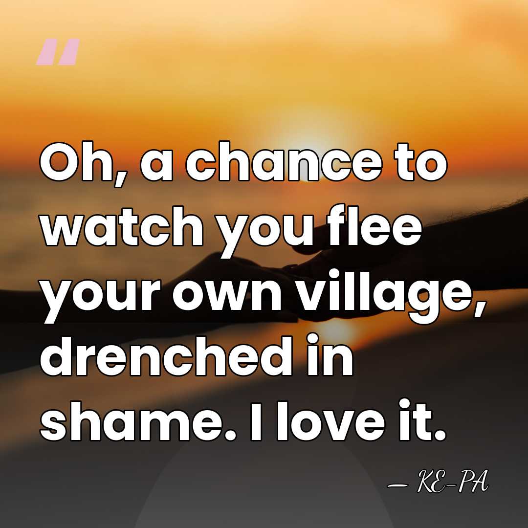 Oh, a chance to watch you flee your own village, drenched in&hellip; - KE-PA