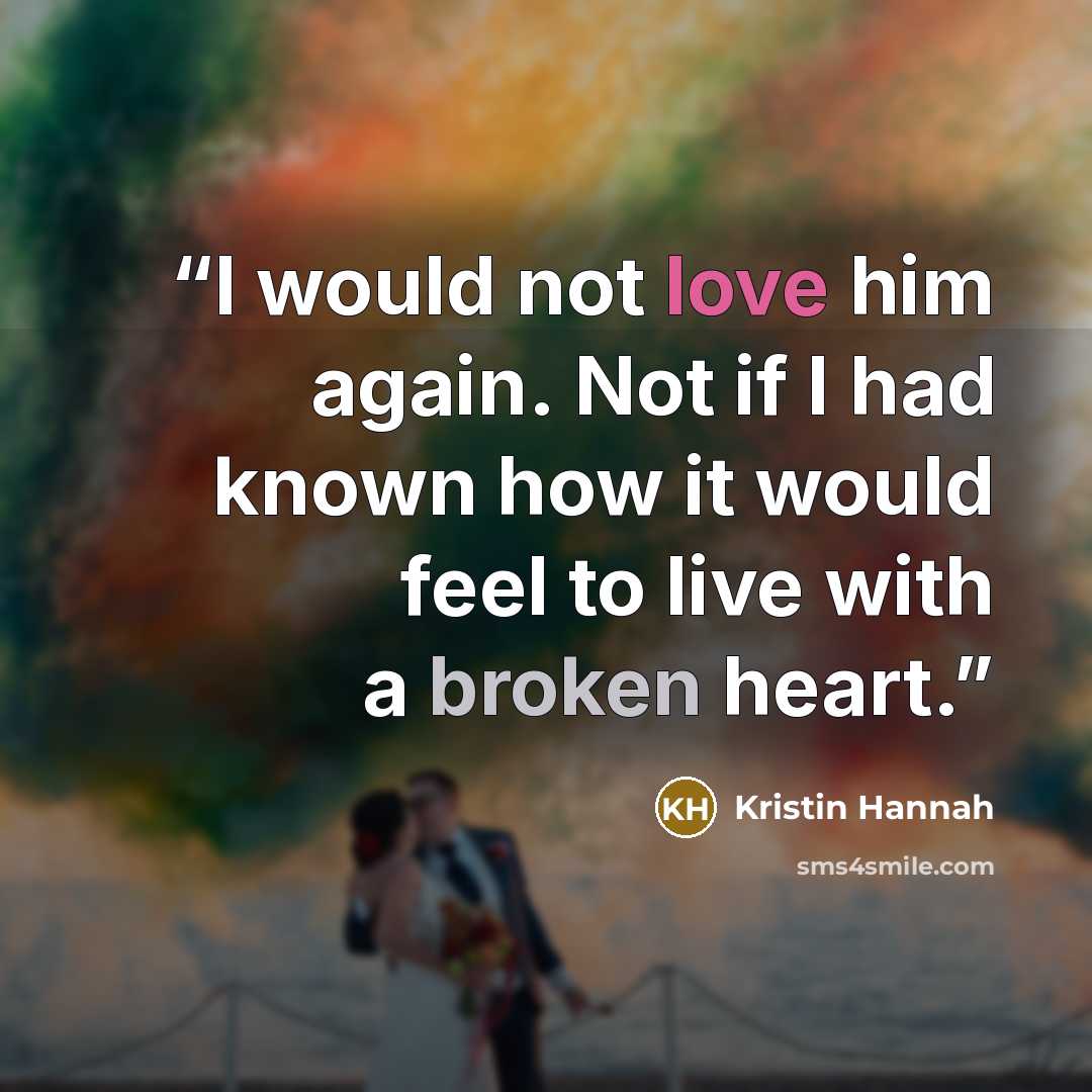 “I would not love him again. Not if I had known how it would feel to live with a broken heart.” quote by Kristin Hannah