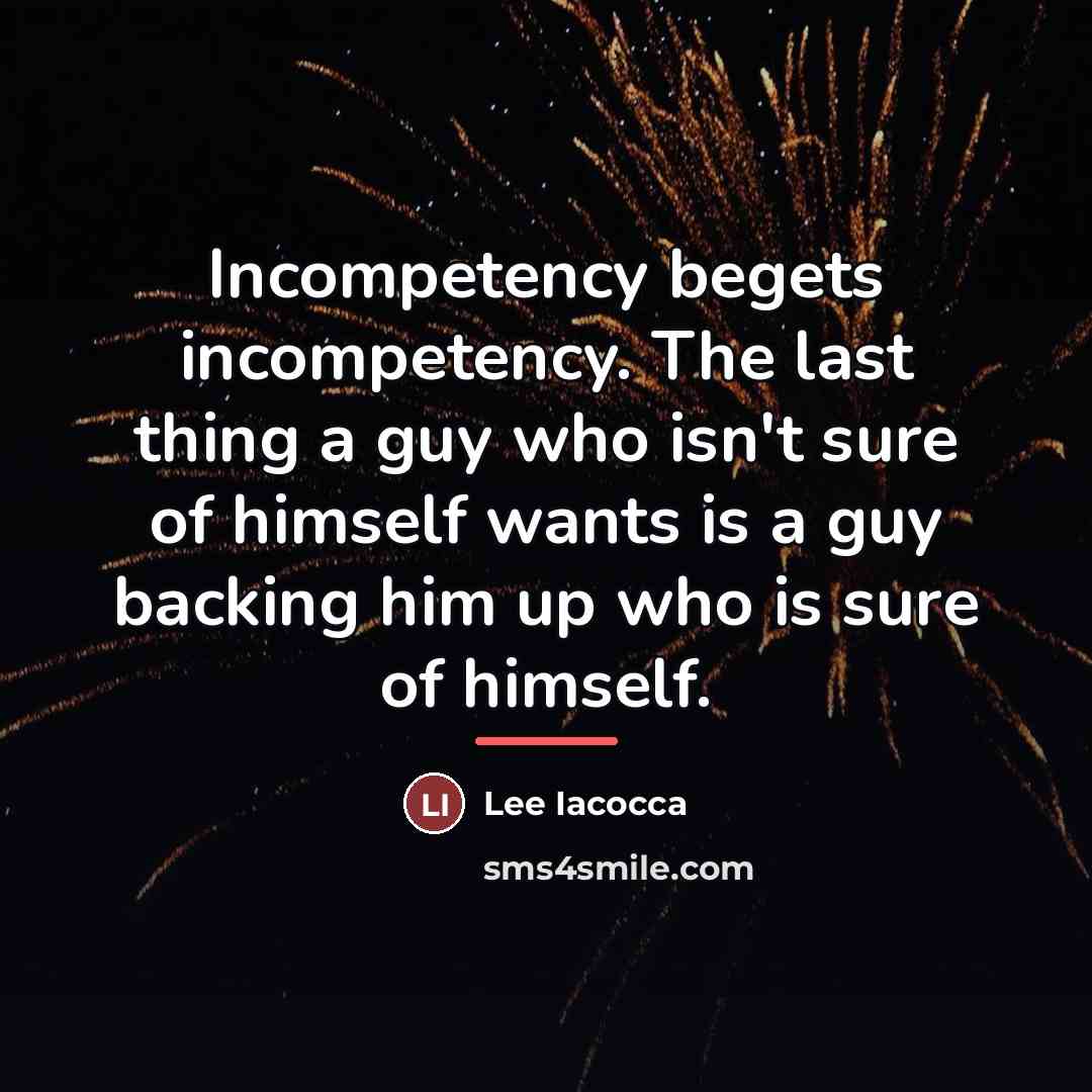 “Incompetency begets incompetency. The last thing a guy who isn't…” quote by Lee Iacocca