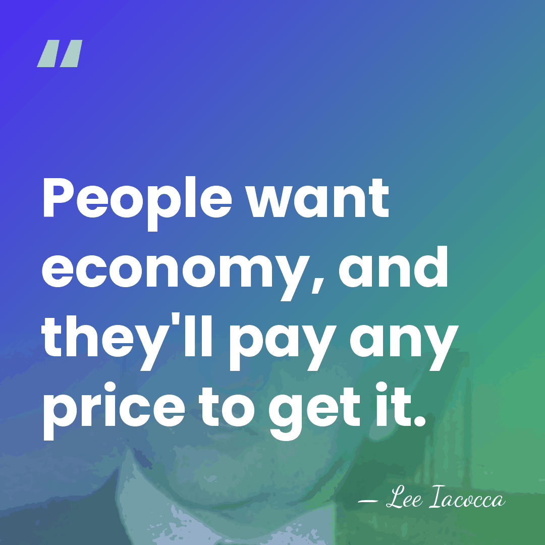 People want economy, and they'll pay any price to get it. - Lee Iacocca