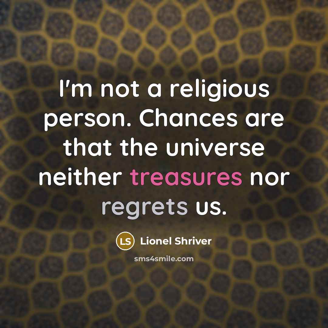 “I'm not a religious person. Chances are that the universe neither treasures nor regrets us.” quote by Lionel Shriver