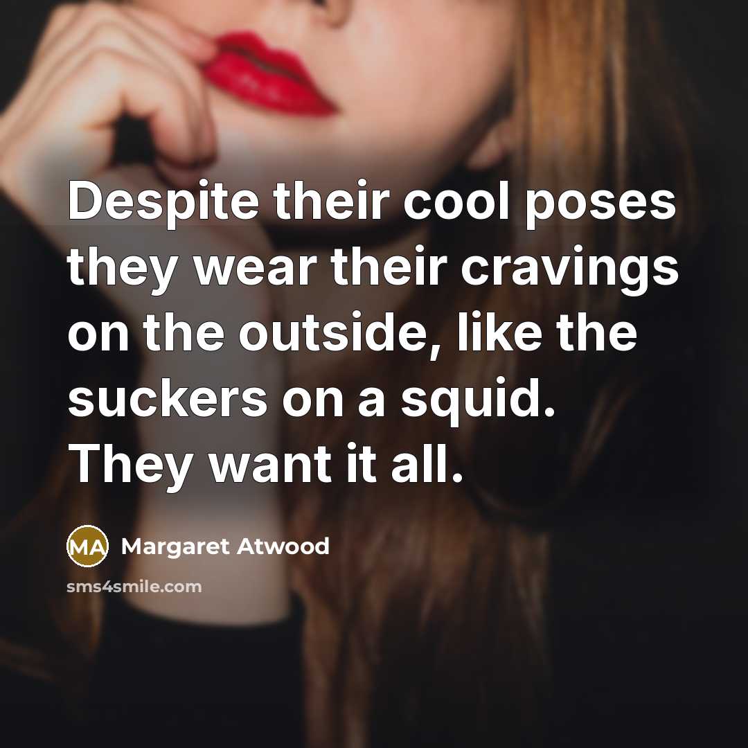 “Despite their cool poses they wear their cravings on the…” quote by Margaret Atwood