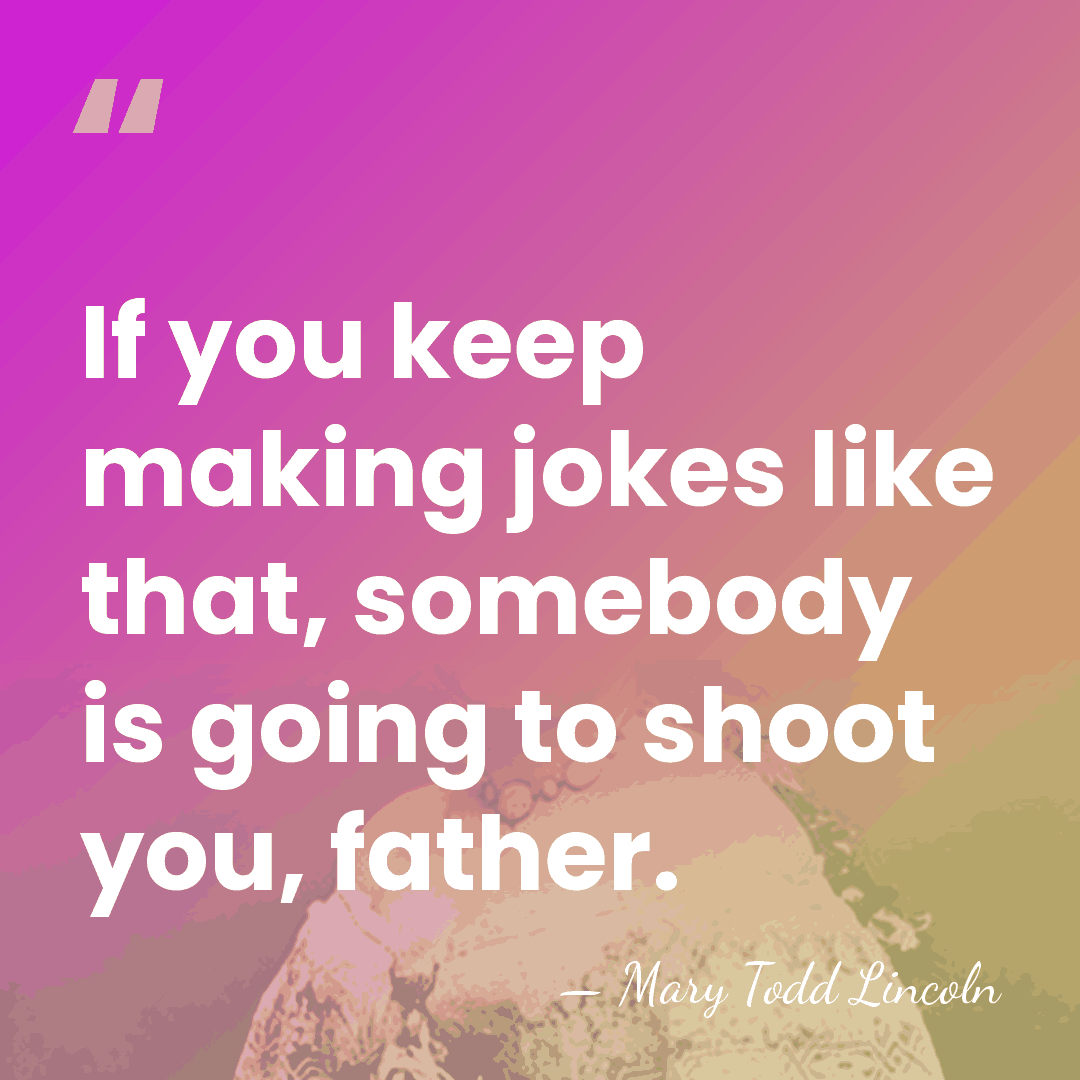 If you keep making jokes like that, somebody is going to shoot&hellip; - Mary Todd Lincoln