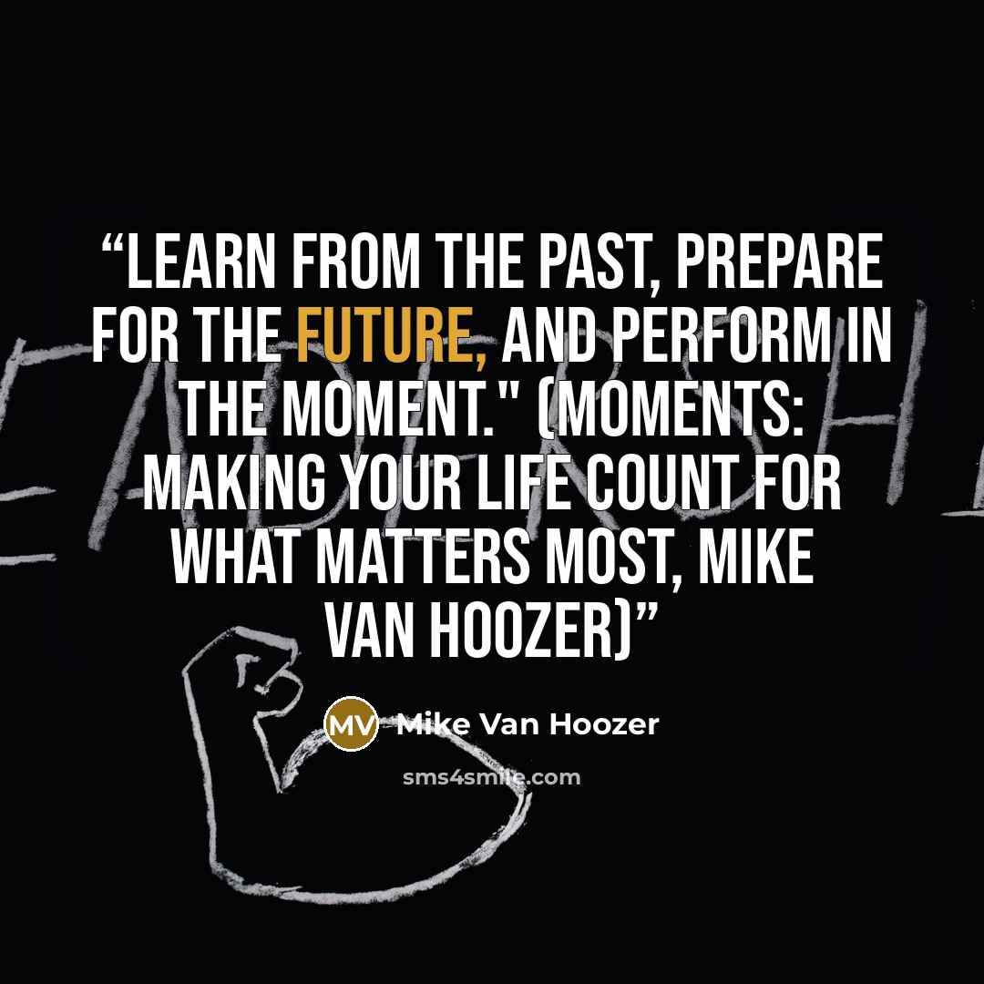 “Learn from the past, prepare for the future, and perform in the moment." (Moments: Making Your Life Count For What Matters Most, Mike Van Hoozer)” quote by Mike Van Hoozer