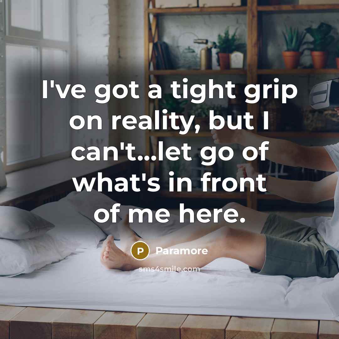 “I've got a tight grip on reality, but I can't...let go of what's in front of me here.” quote by Paramore