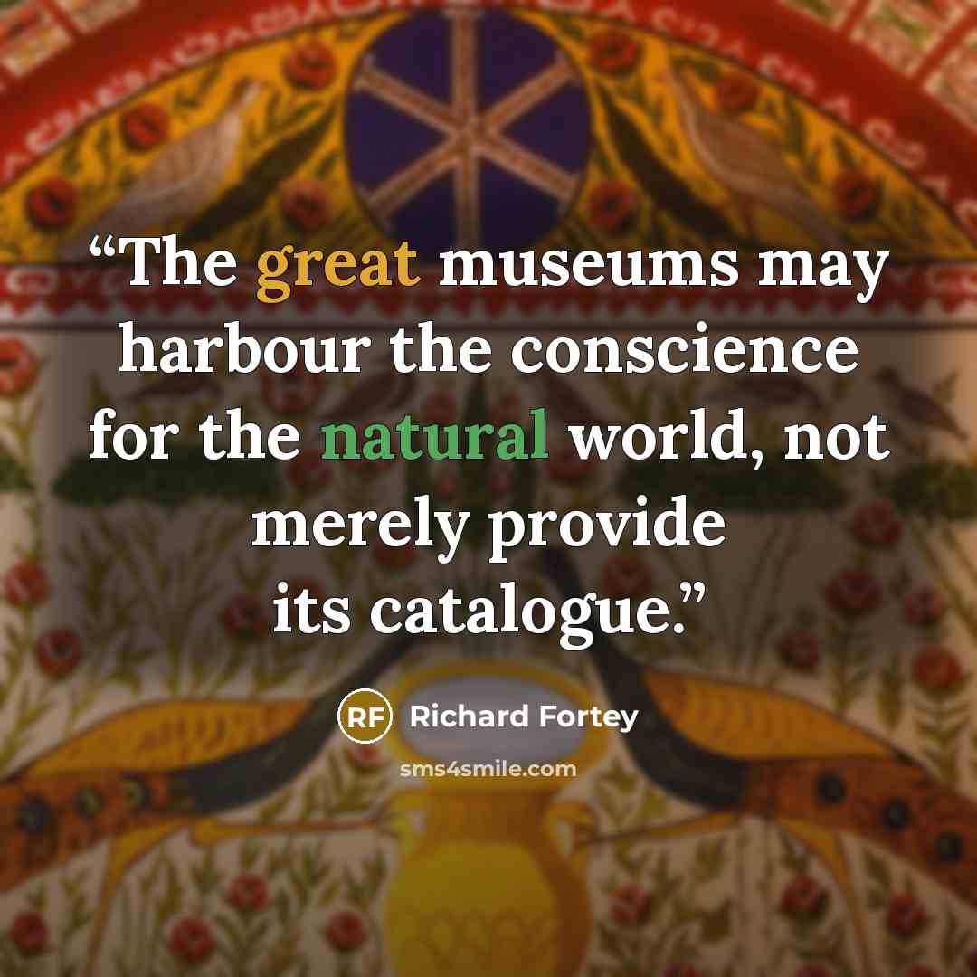 “The great museums may harbour the conscience for the natural world, not merely provide its catalogue.” quote by Richard Fortey