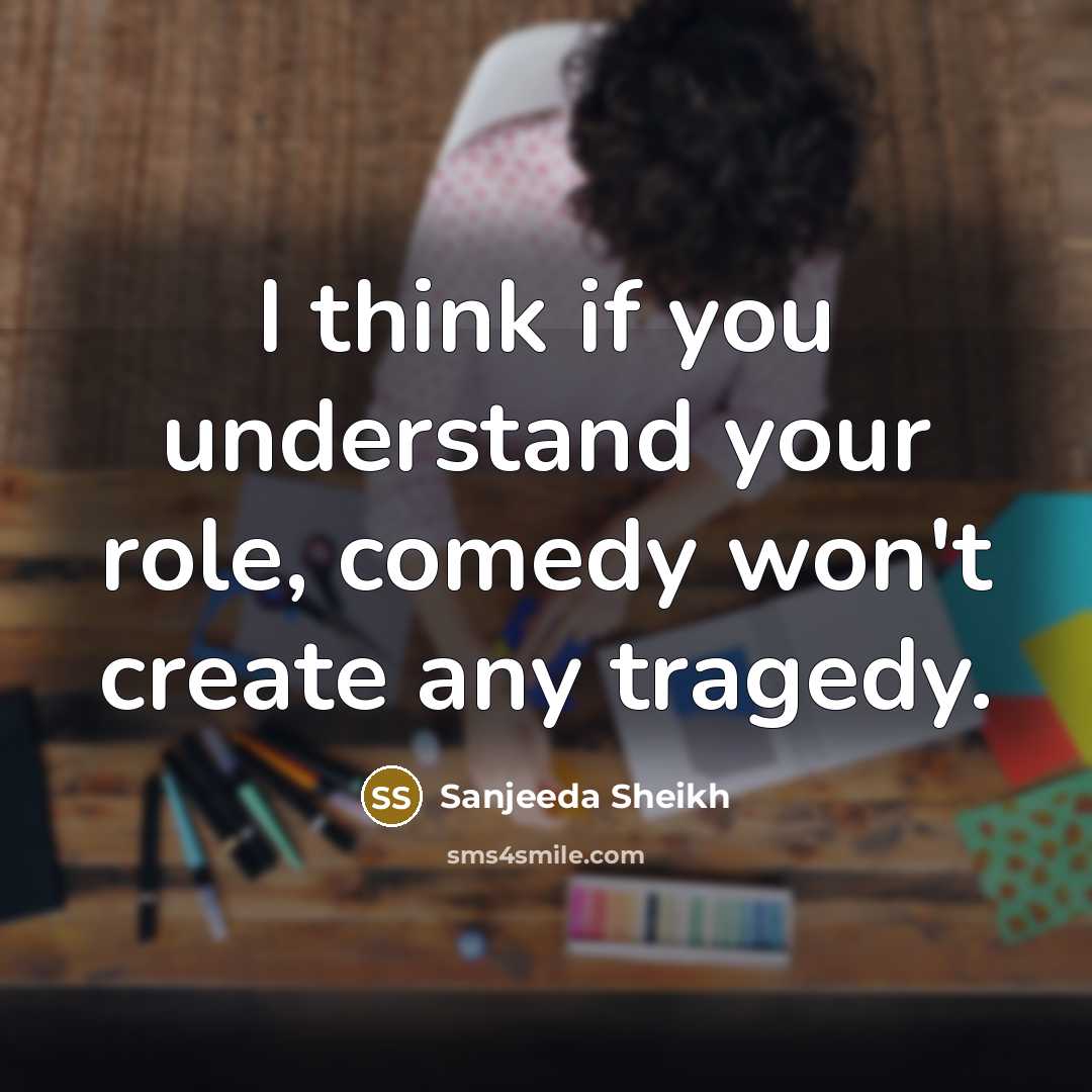 “I think if you understand your role, comedy won't create…” quote by Sanjeeda Sheikh