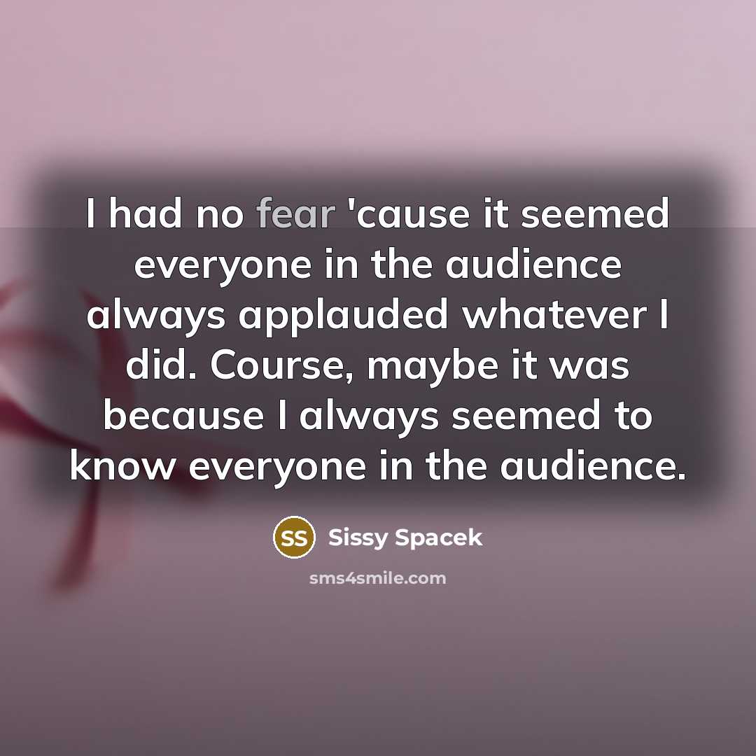 “I had no fear 'cause it seemed everyone in the…” quote by Sissy Spacek