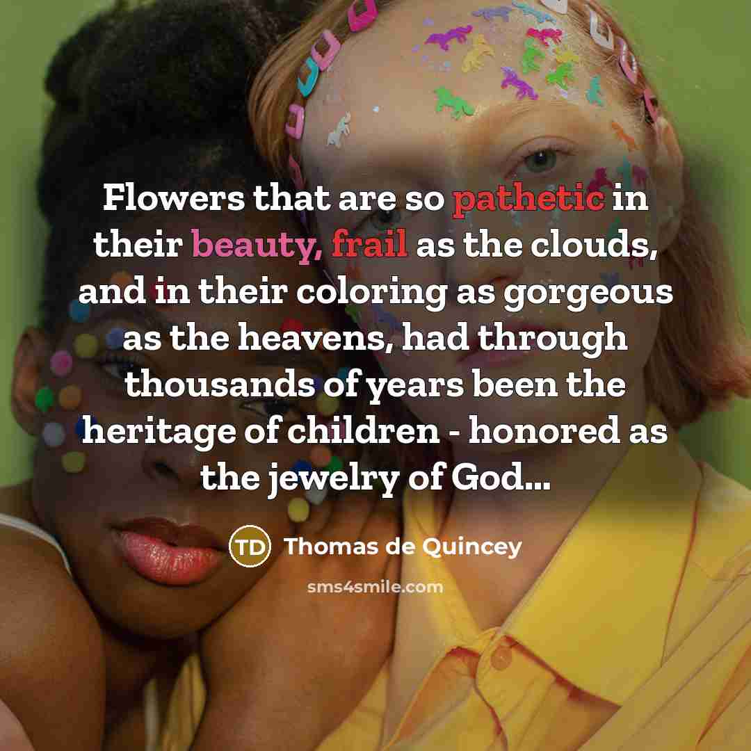 “Flowers that are so pathetic in their beauty, frail as…” quote by Thomas de Quincey