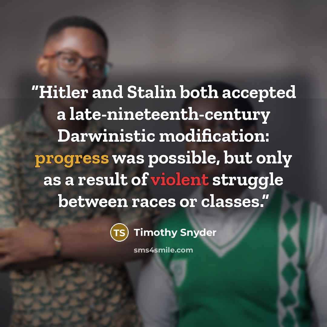 “Hitler and Stalin both accepted a late-nineteenth-century Darwinistic modification: progress was possible, but only as a result of violent struggle between races or classes.” quote by Timothy Snyder