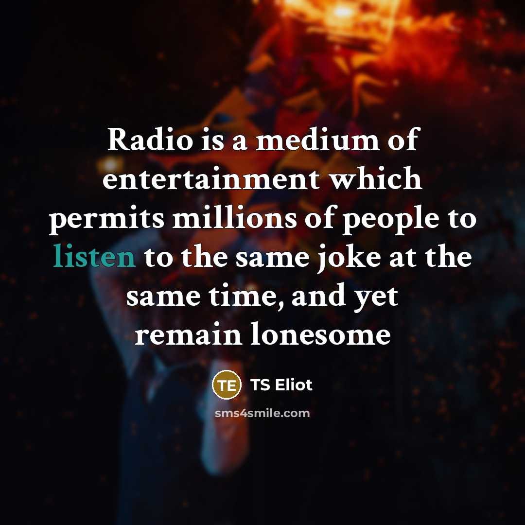 “Radio is a medium of entertainment which permits millions of people to listen to the same joke at the same time, and yet remain lonesome” quote by TS Eliot