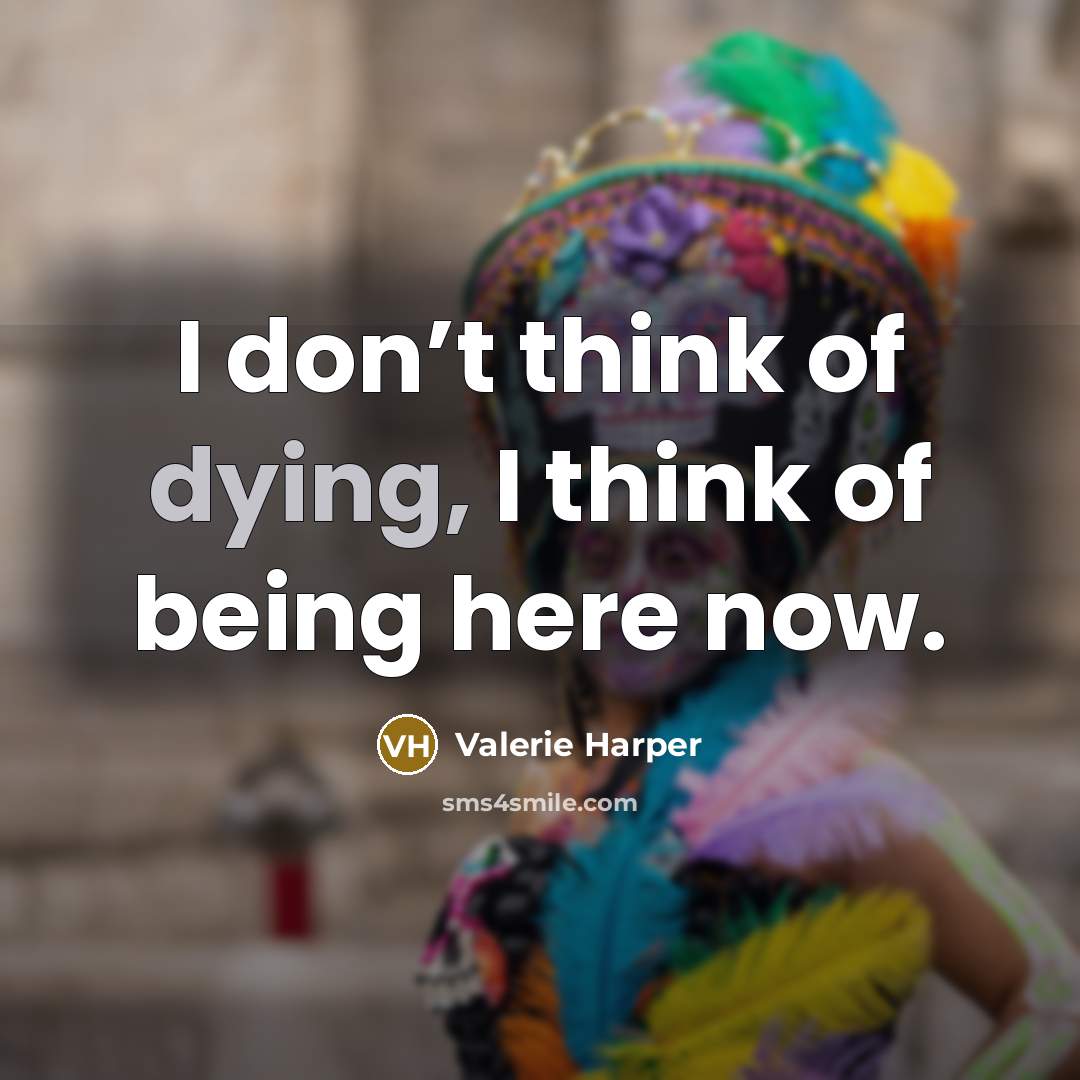 “I don’t think of dying, I think of being here…” quote by Valerie Harper
