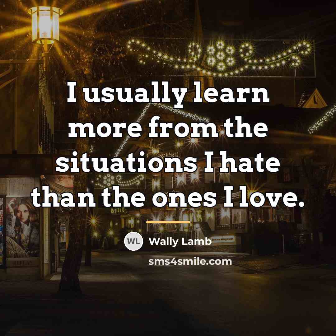 “I usually learn more from the situations I hate than…” quote by Wally Lamb