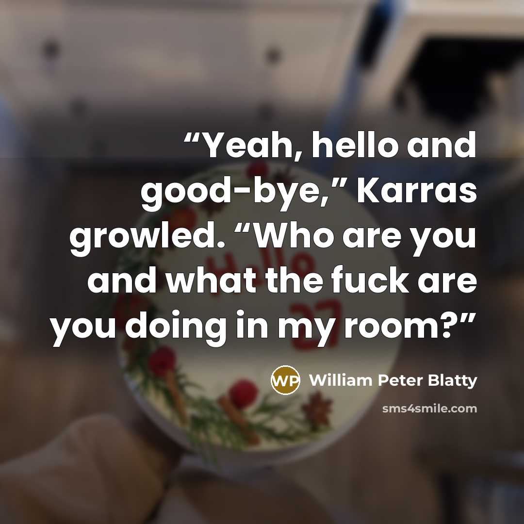 “Yeah, hello and good-bye,” Karras growled. “Who are you and what the fuck are you doing in my room?” quote by William Peter Blatty