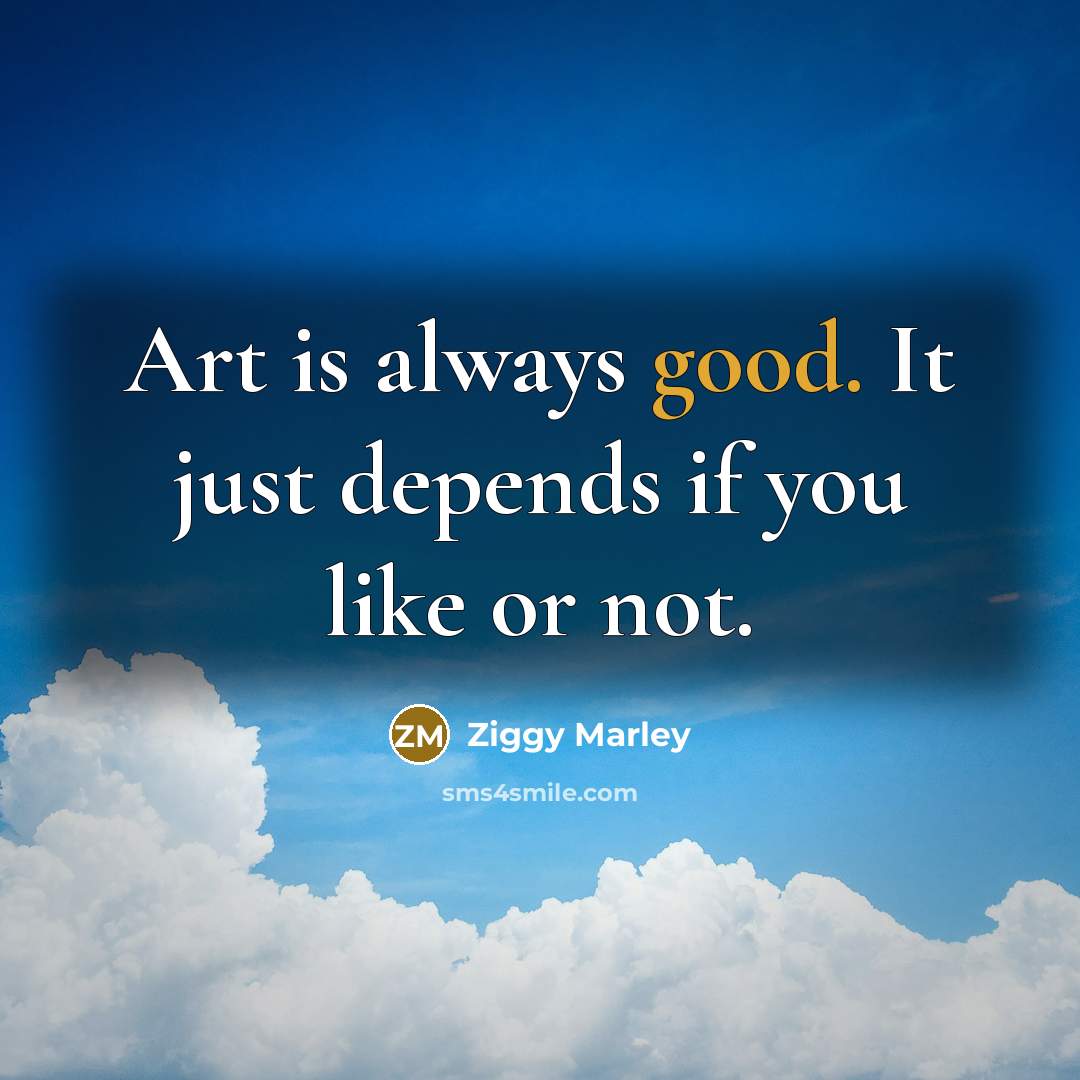 “Art is always good. It just depends if you like…” quote by Ziggy Marley
