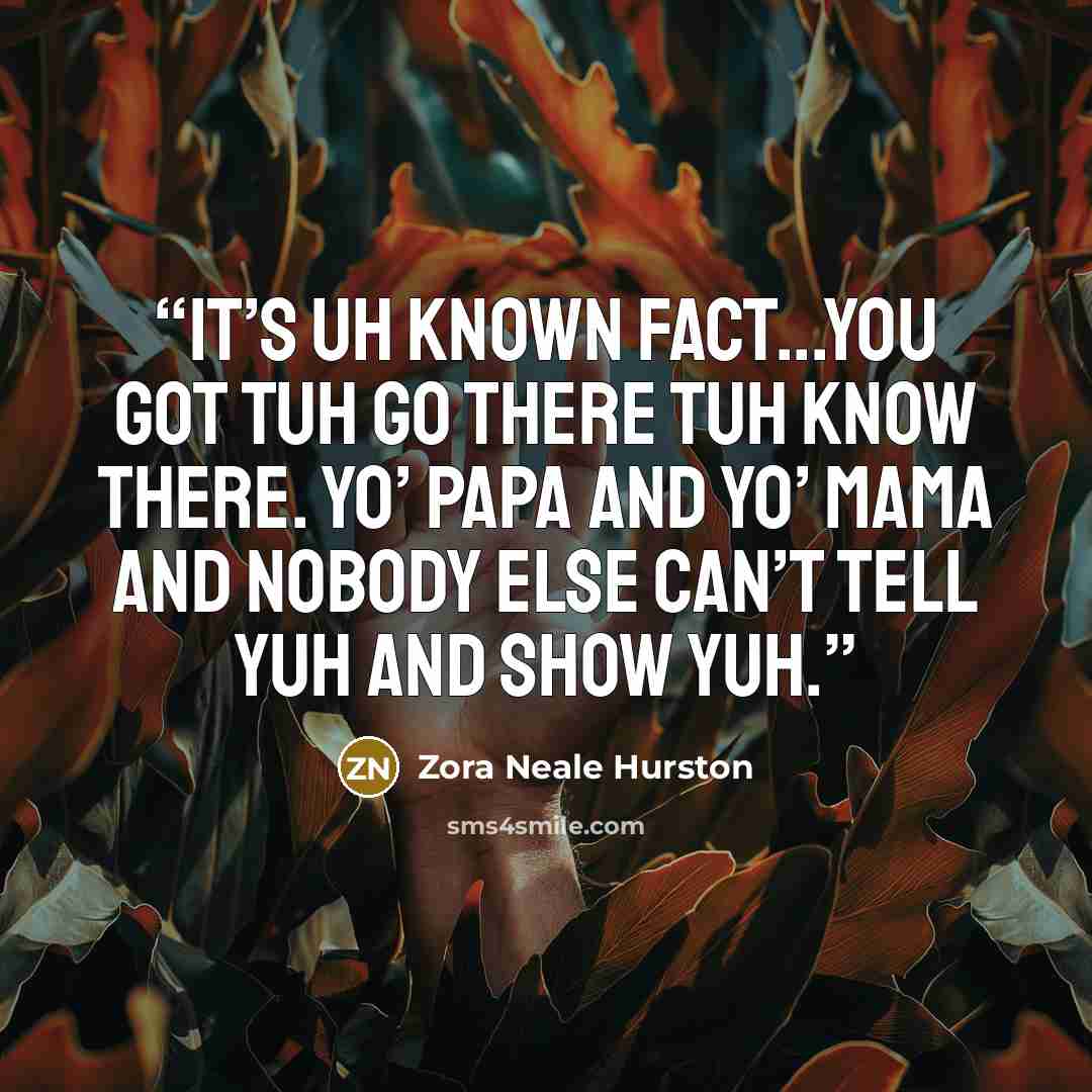 “It’s uh known fact...you got tuh go there tuh know there. Yo’ papa and yo’ mama and nobody else can’t tell yuh and show yuh.” quote by Zora Neale Hurston