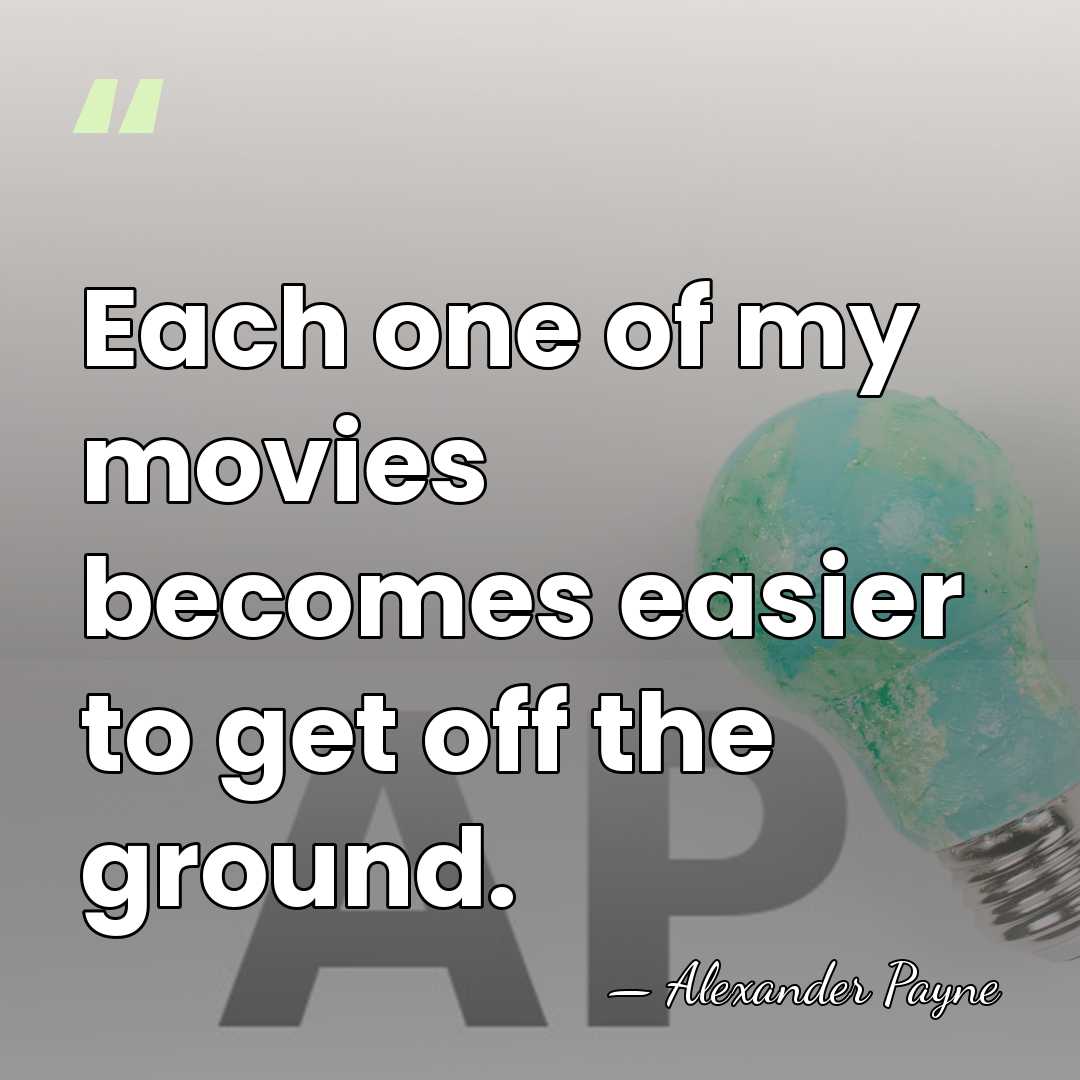 Each one of my movies becomes easier to get off the ground. - Alexander Payne