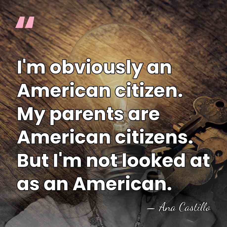 I'm obviously an American citizen. My parents are American citizens. But I'm&hellip; - Ana Castillo