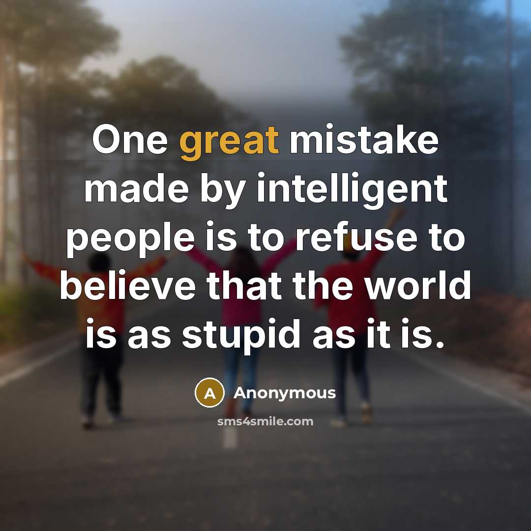 “One great mistake made by intelligent people is to refuse to believe that the world is as stupid as it is.” quote by Anonymous