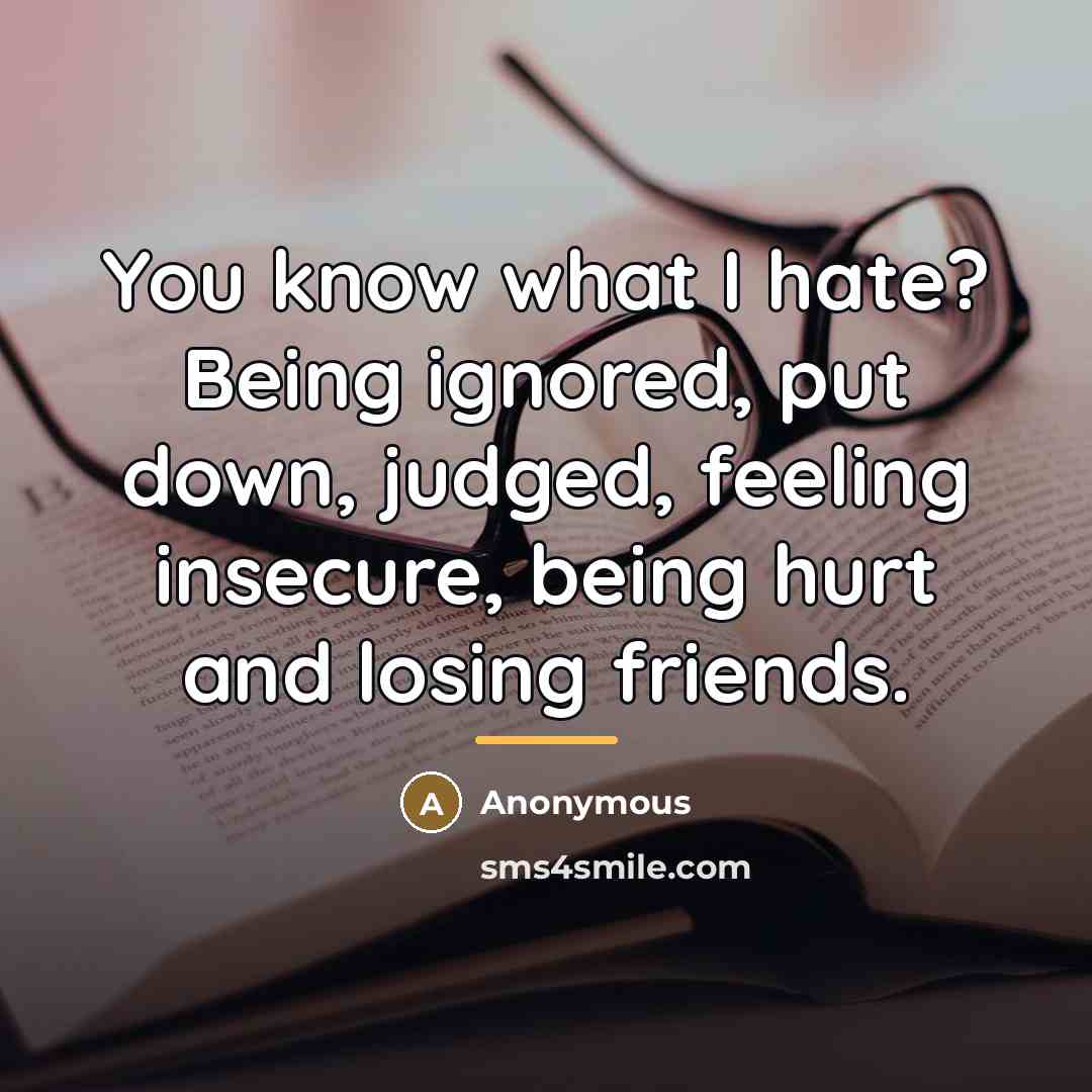 “You know what I hate? Being ignored, put down, judged,…” quote by Anonymous
