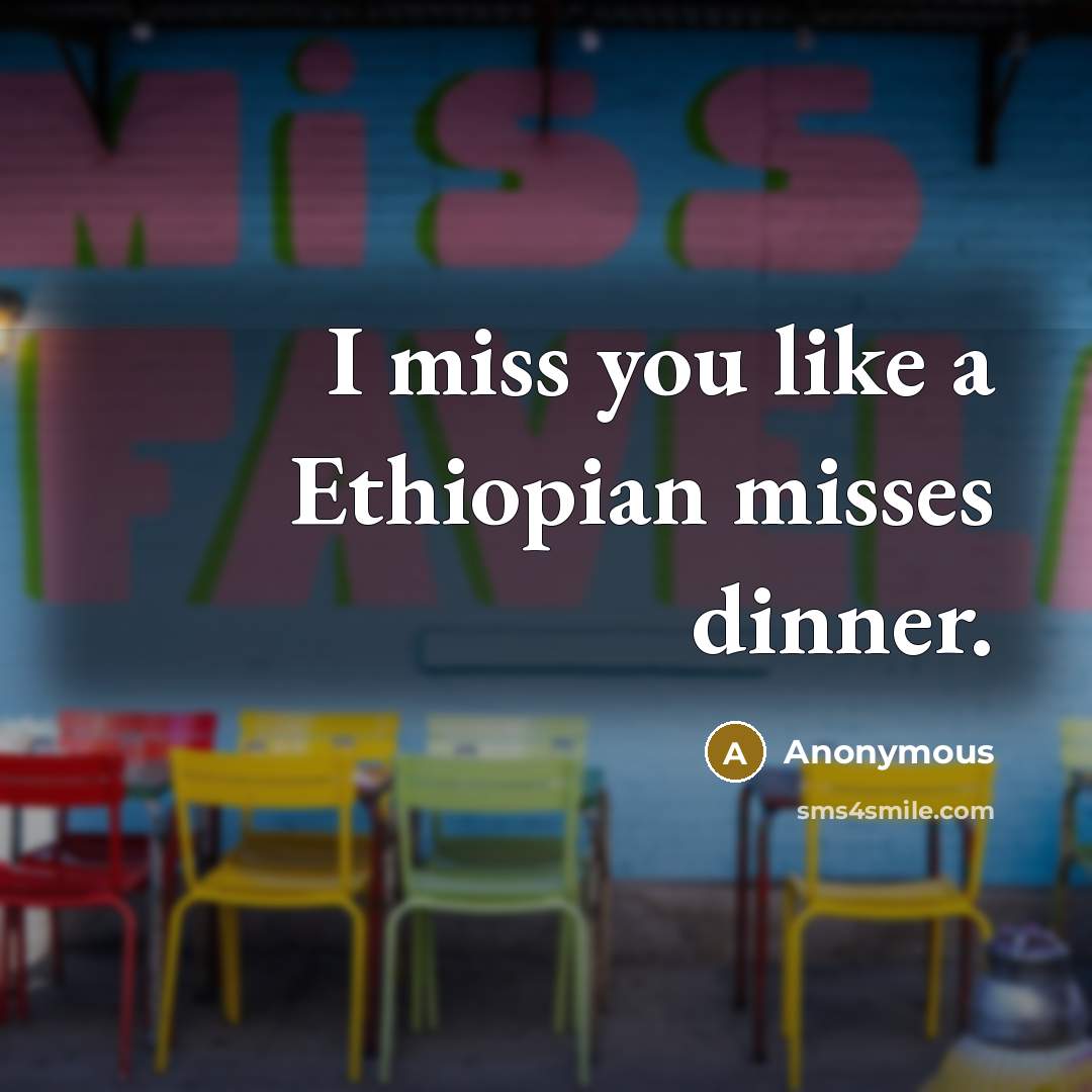 “I miss you like a Ethiopian misses dinner.” quote by Anonymous
