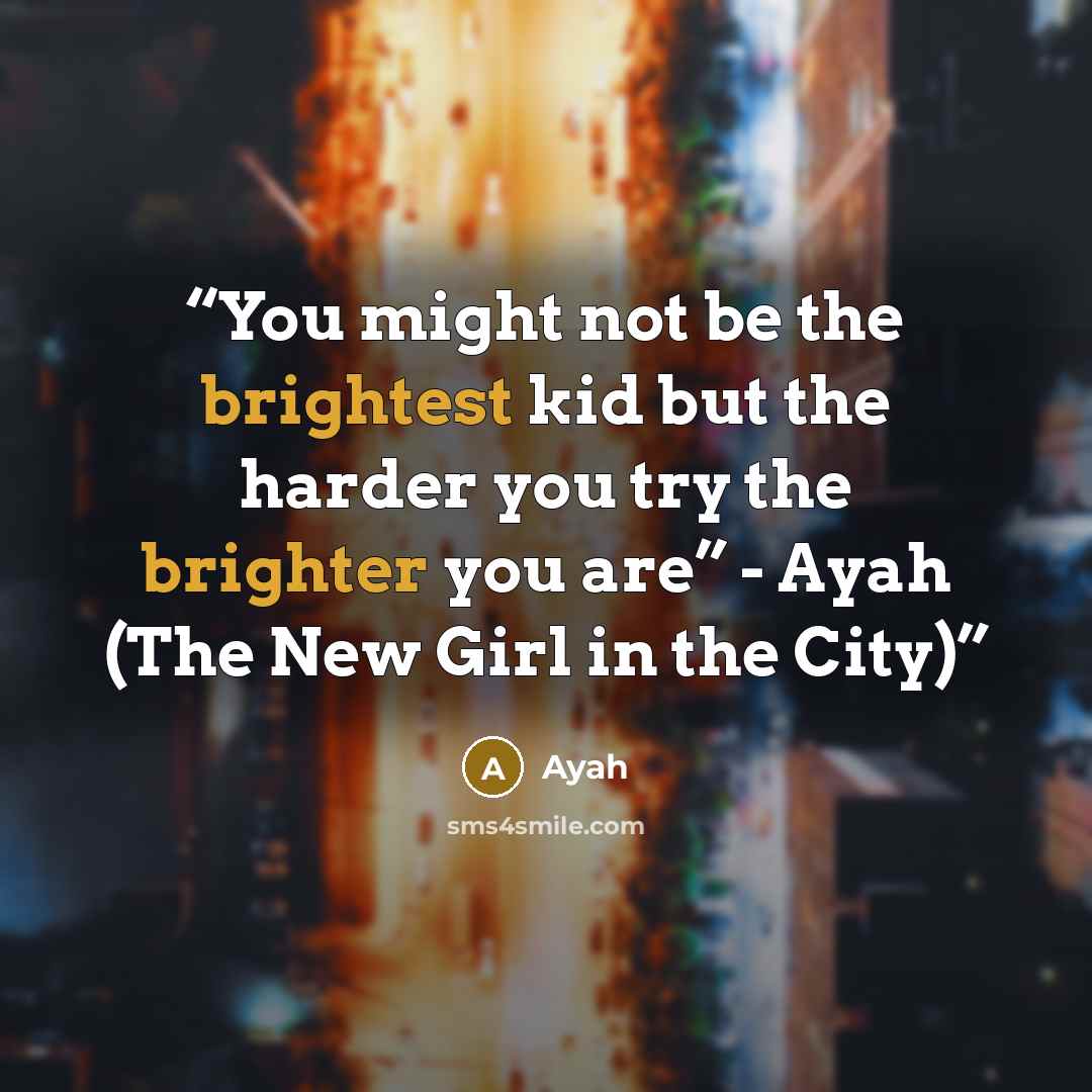 “You might not be the brightest kid but the harder you try the brighter you are” - Ayah (The New Girl in the City)” quote by Ayah