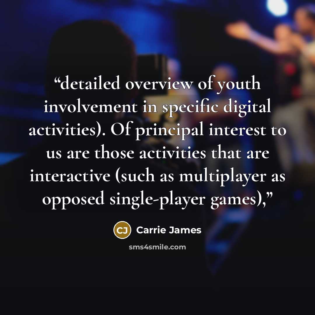 “detailed overview of youth involvement in specific digital activities). Of principal interest to us are those activities that are interactive (such as multiplayer as opposed single-player games),” quote by Carrie James