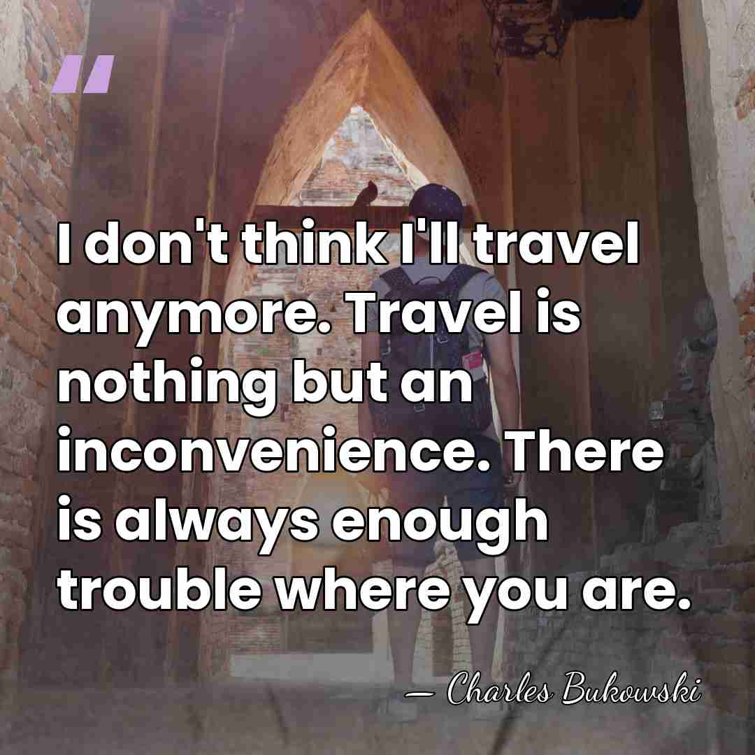 I don't think I'll travel anymore. Travel is nothing but an inconvenience.&hellip; - Charles Bukowski