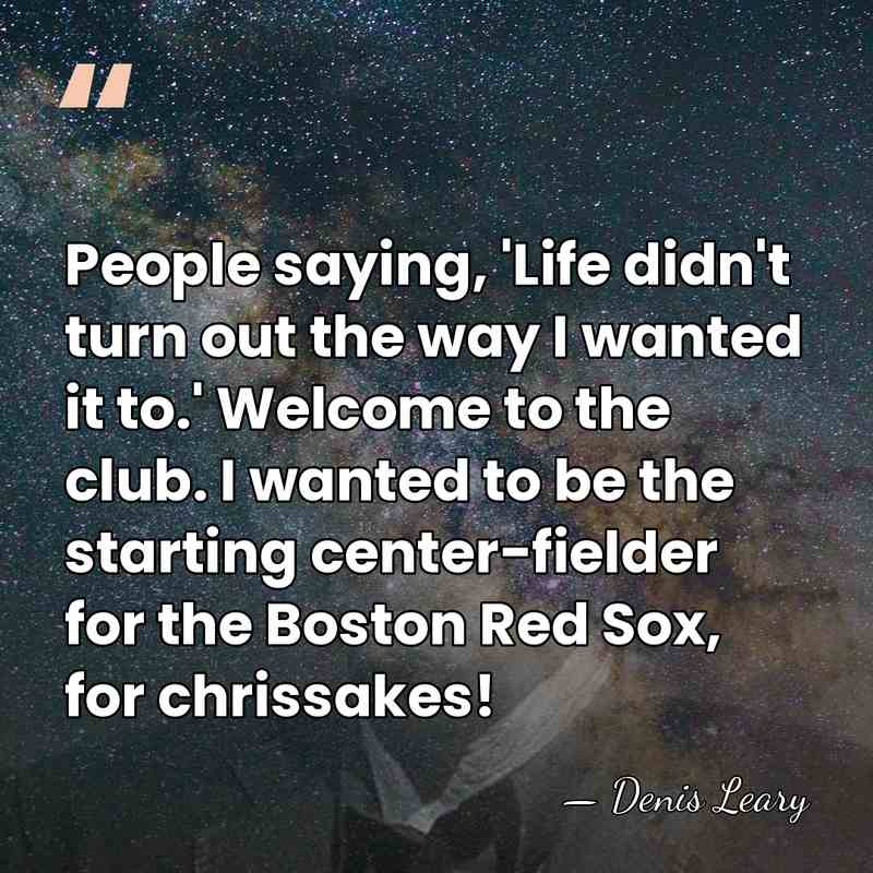 People saying, 'Life didn't turn out the way I wanted it to.'&hellip; - Denis Leary