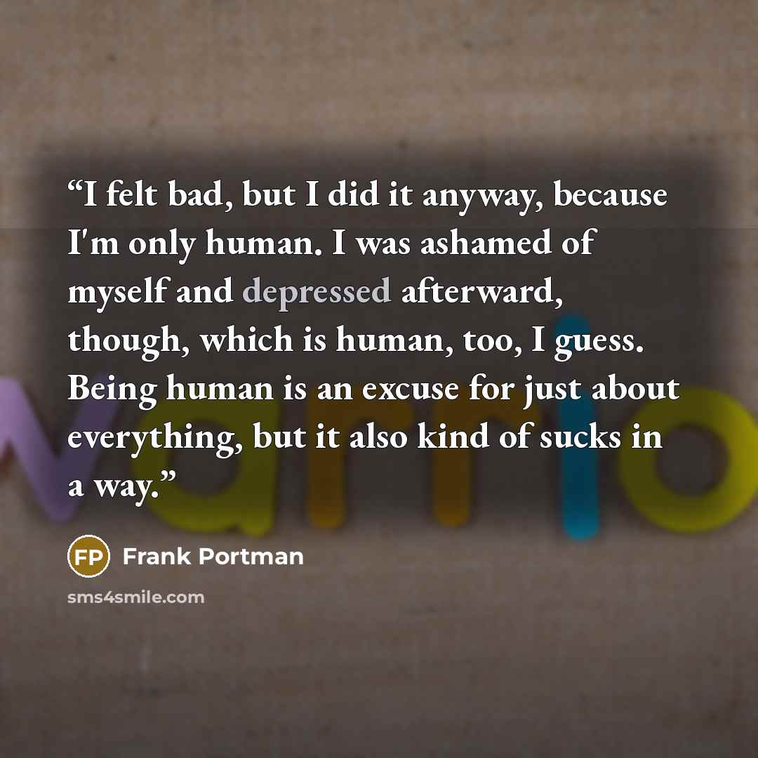 “I felt bad, but I did it anyway, because I'm only human. I was ashamed of myself and depressed afterward, though, which is human, too, I guess. Being human is an excuse for just about everything, but it also kind of sucks in a way.” quote by Frank Portman