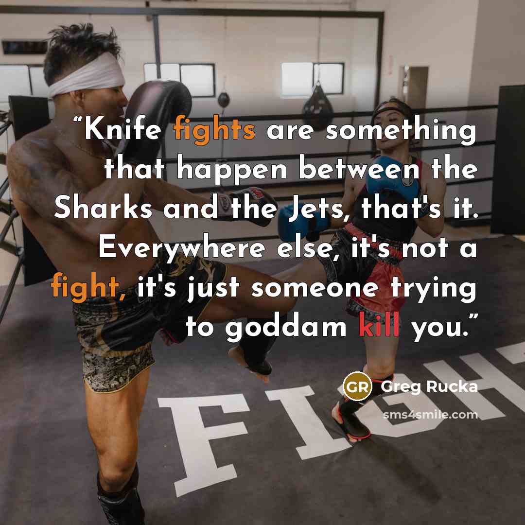 “Knife fights are something that happen between the Sharks and the Jets, that's it. Everywhere else, it's not a fight, it's just someone trying to goddam kill you.” quote by Greg Rucka