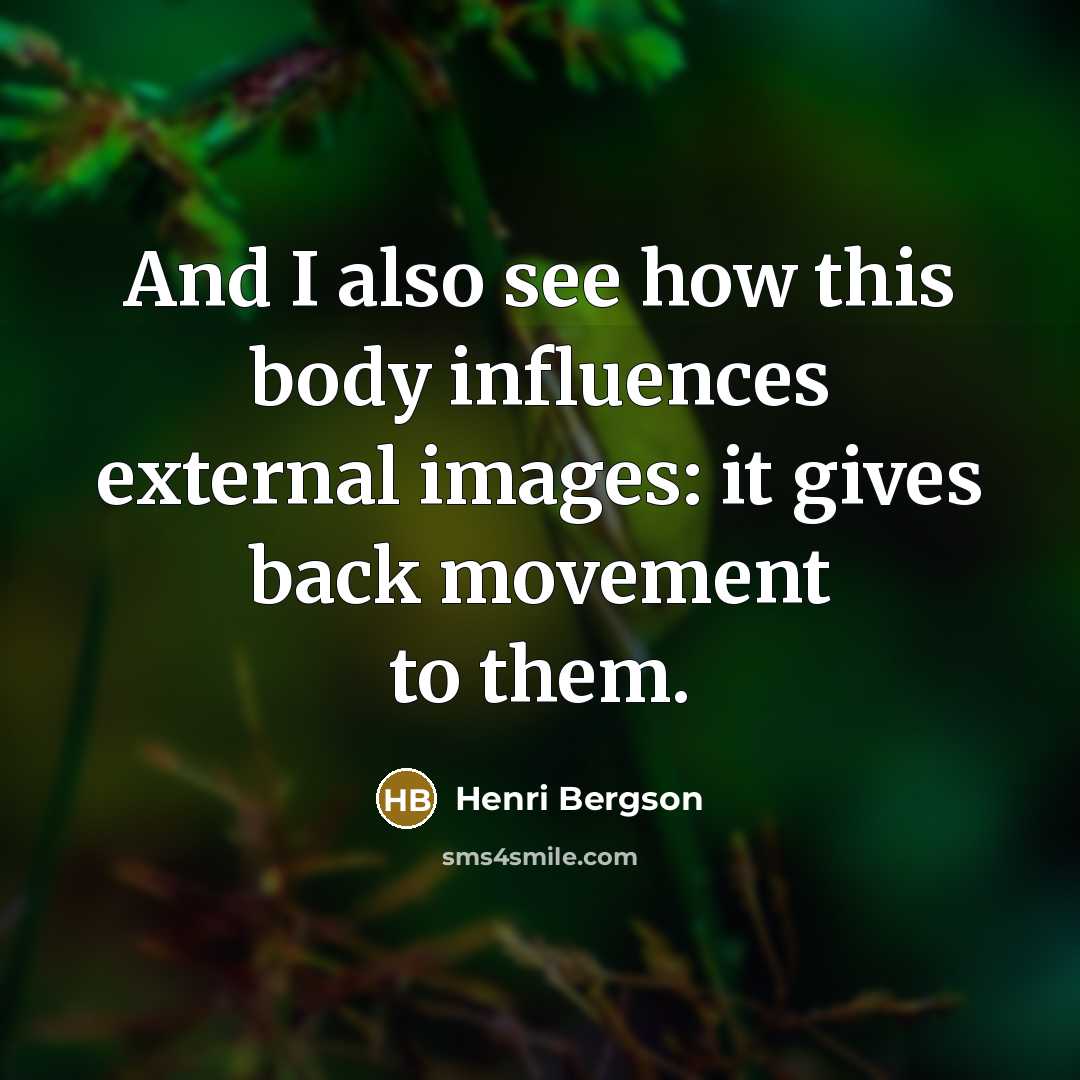 “And I also see how this body influences external images:…” quote by Henri Bergson