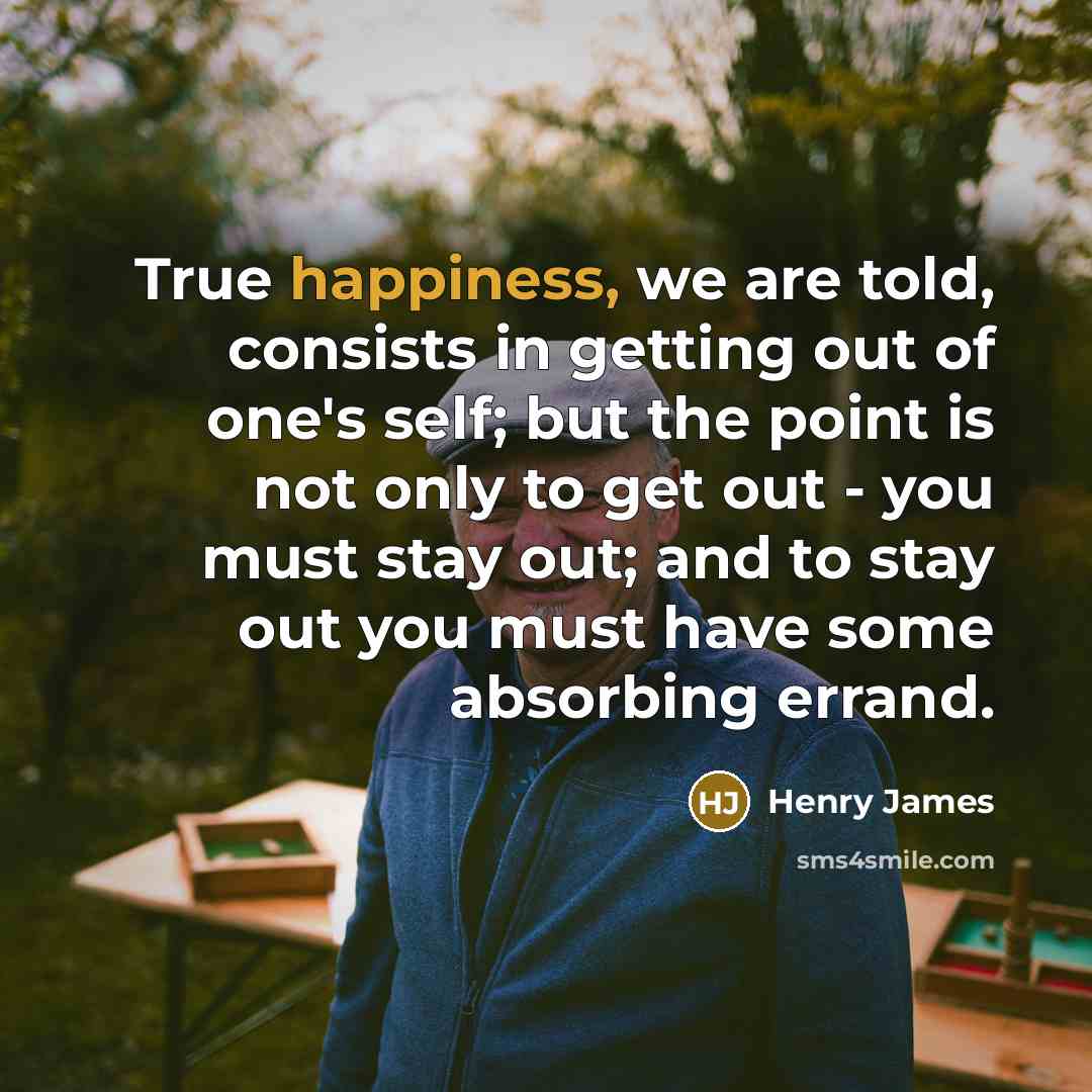 “True happiness, we are told, consists in getting out of…” quote by Henry James