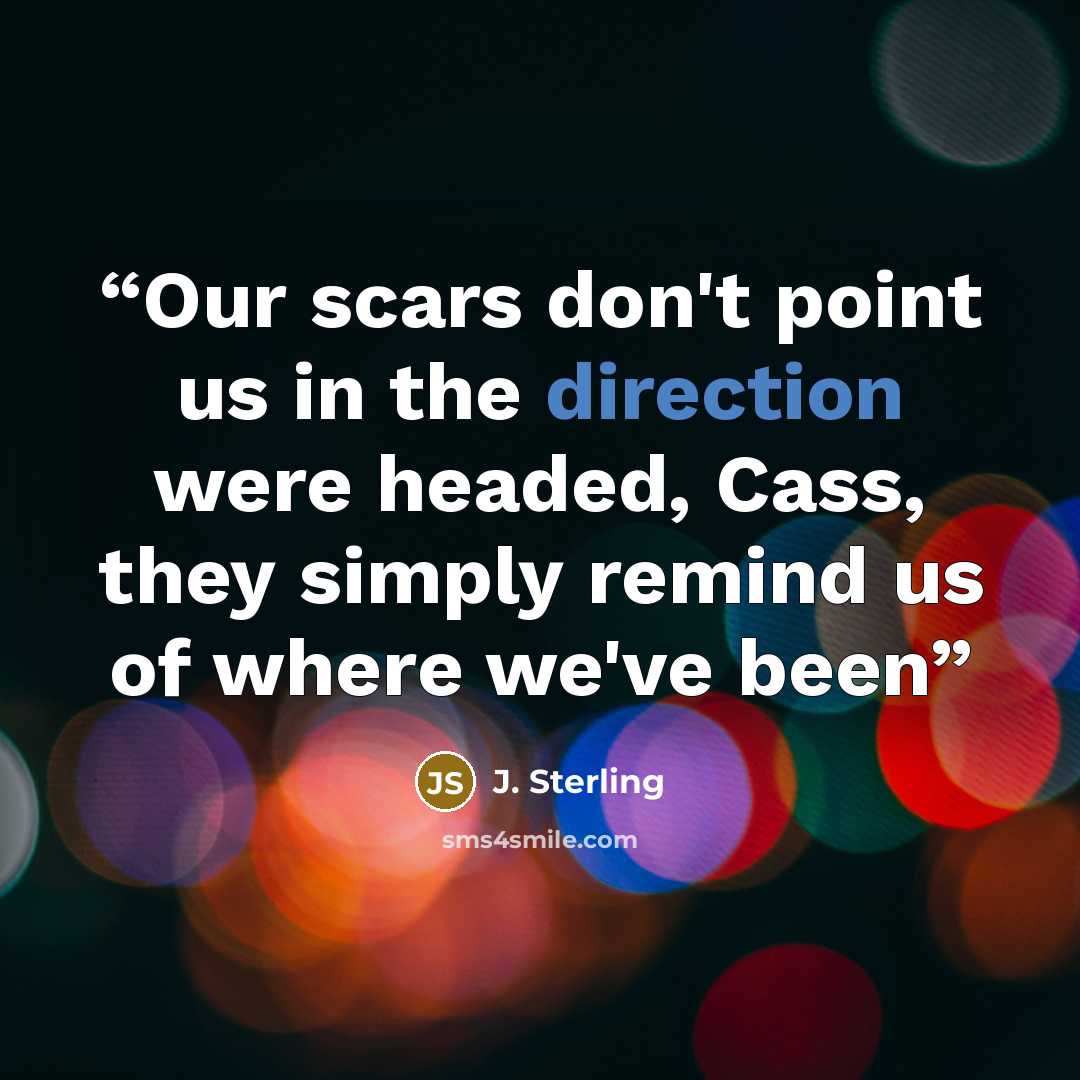 “Our scars don't point us in the direction were headed, Cass, they simply remind us of where we've been” quote by J. Sterling