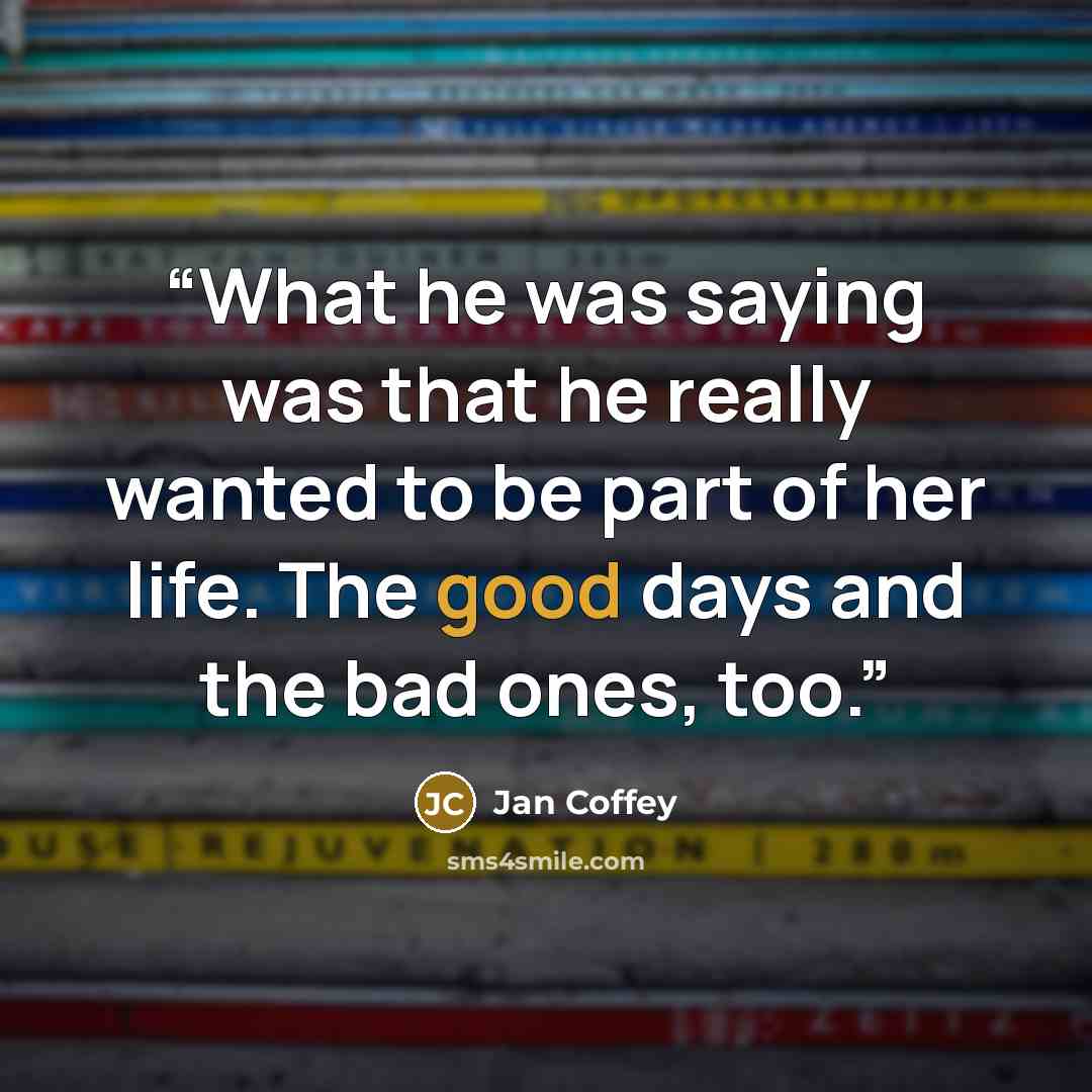 “What he was saying was that he really wanted to be part of her life. The good days and the bad ones, too.” quote by Jan Coffey